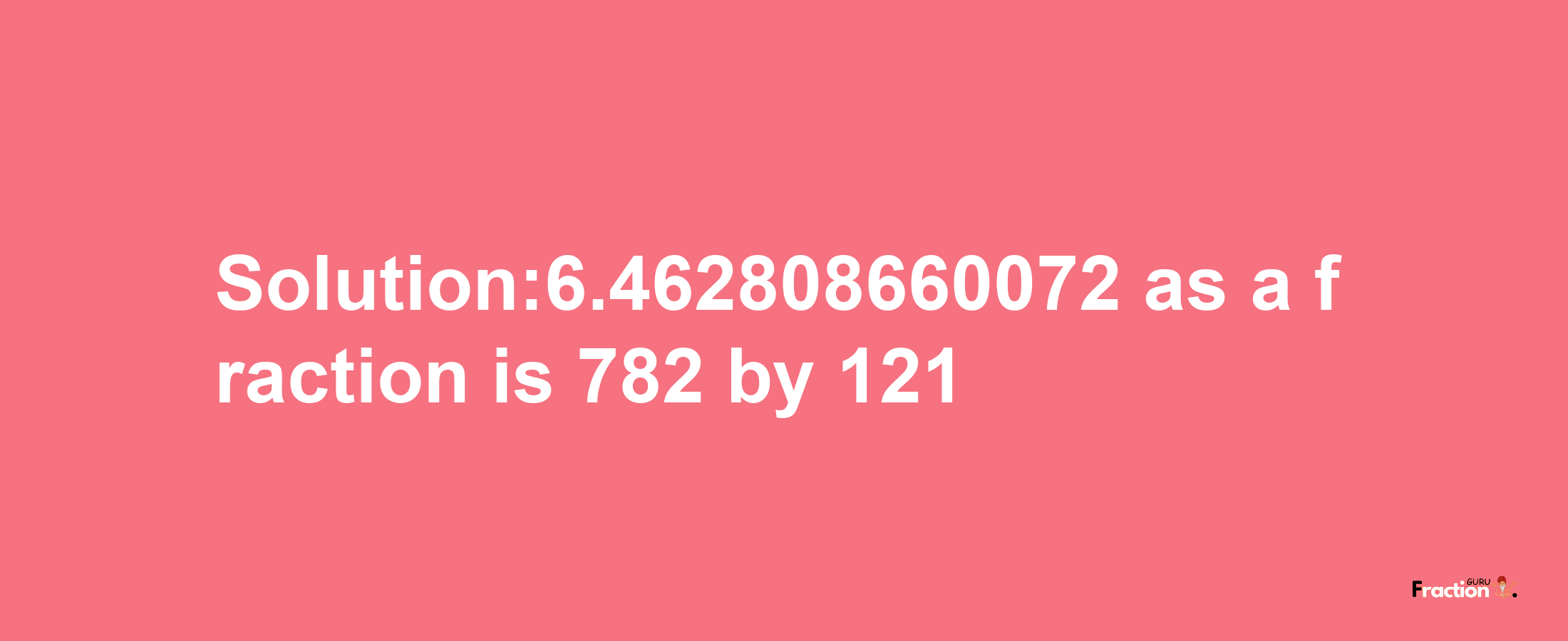 Solution:6.462808660072 as a fraction is 782/121