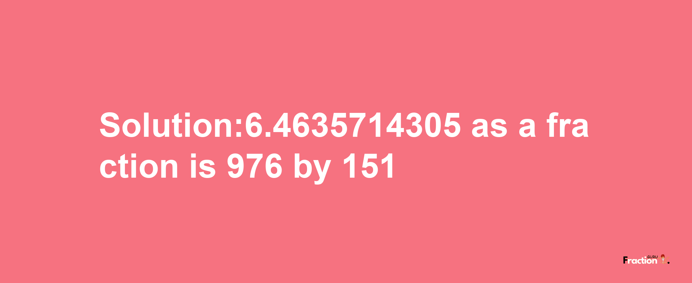 Solution:6.4635714305 as a fraction is 976/151