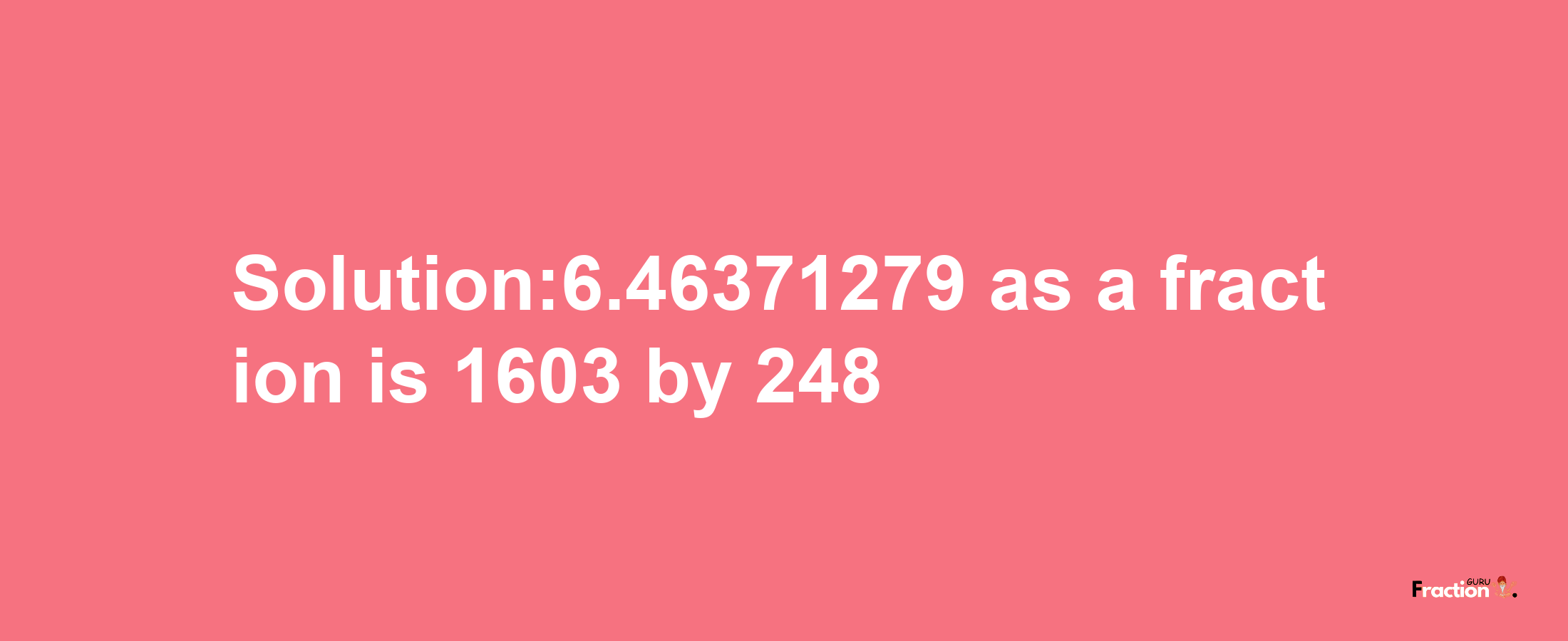 Solution:6.46371279 as a fraction is 1603/248