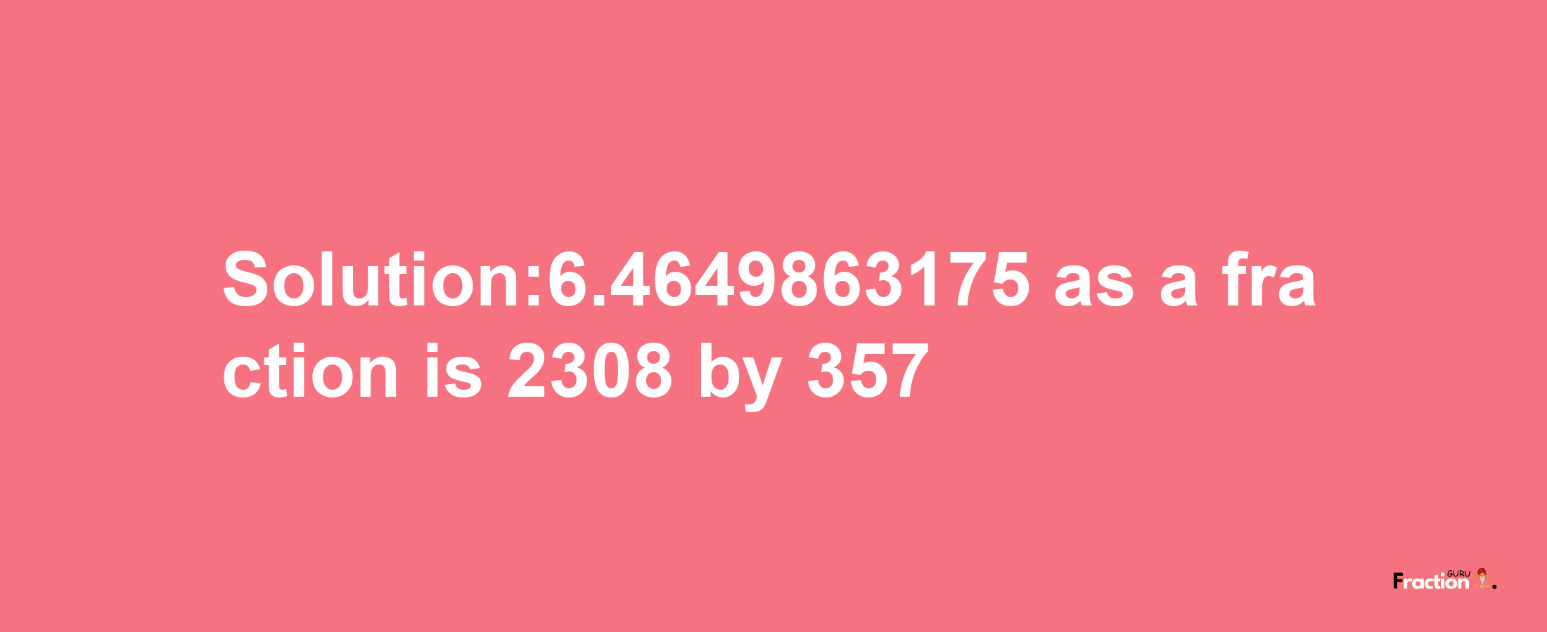 Solution:6.4649863175 as a fraction is 2308/357