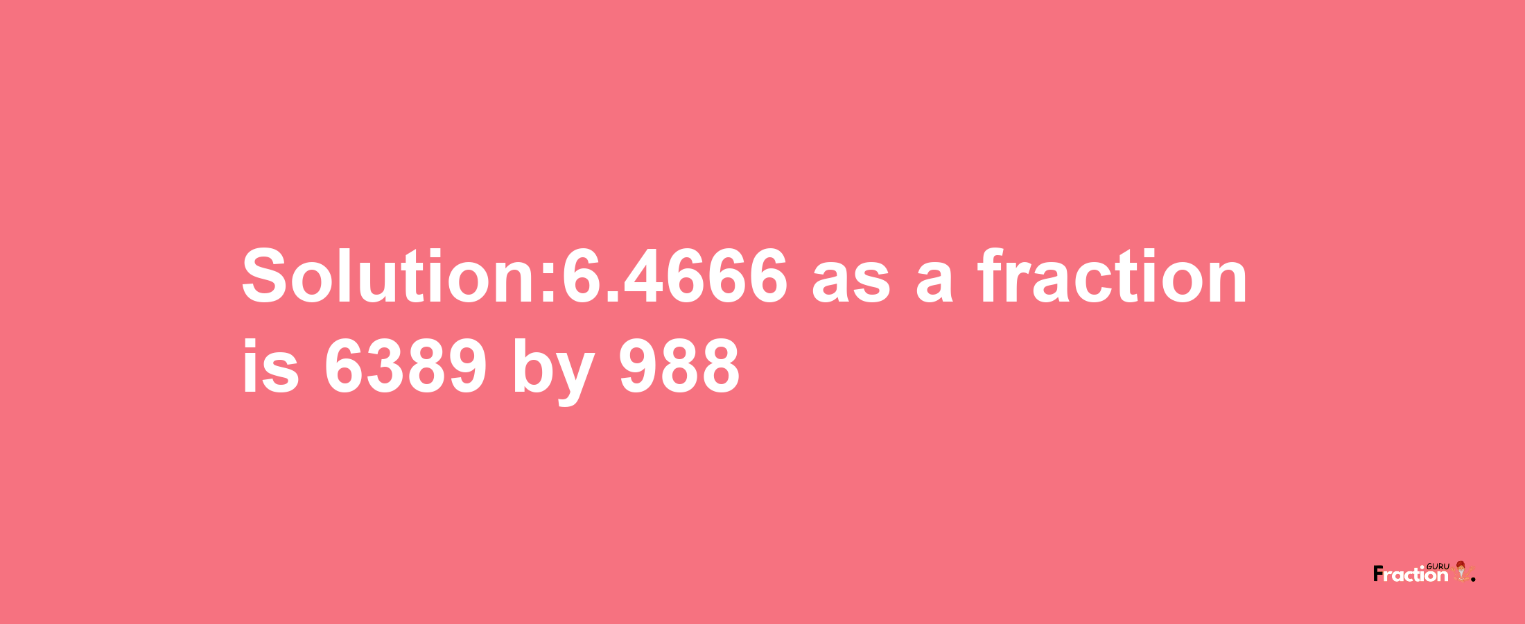 Solution:6.4666 as a fraction is 6389/988