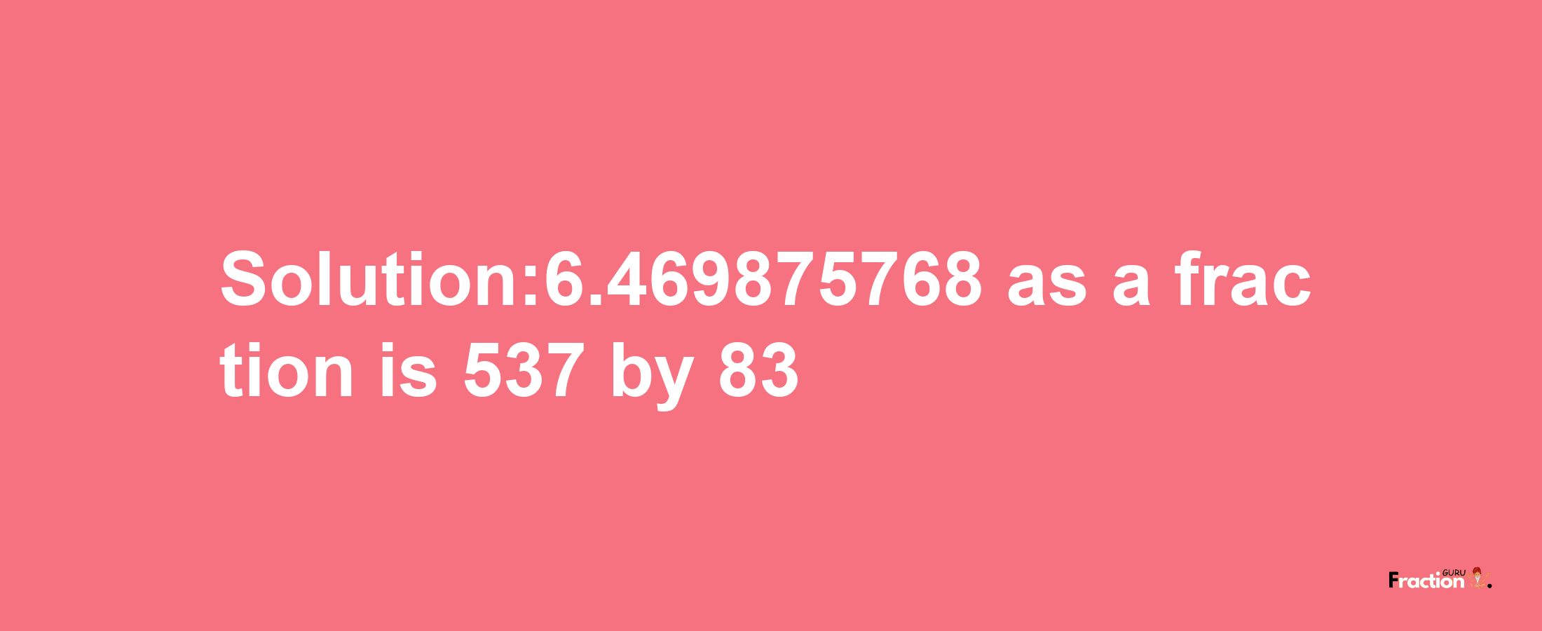 Solution:6.469875768 as a fraction is 537/83