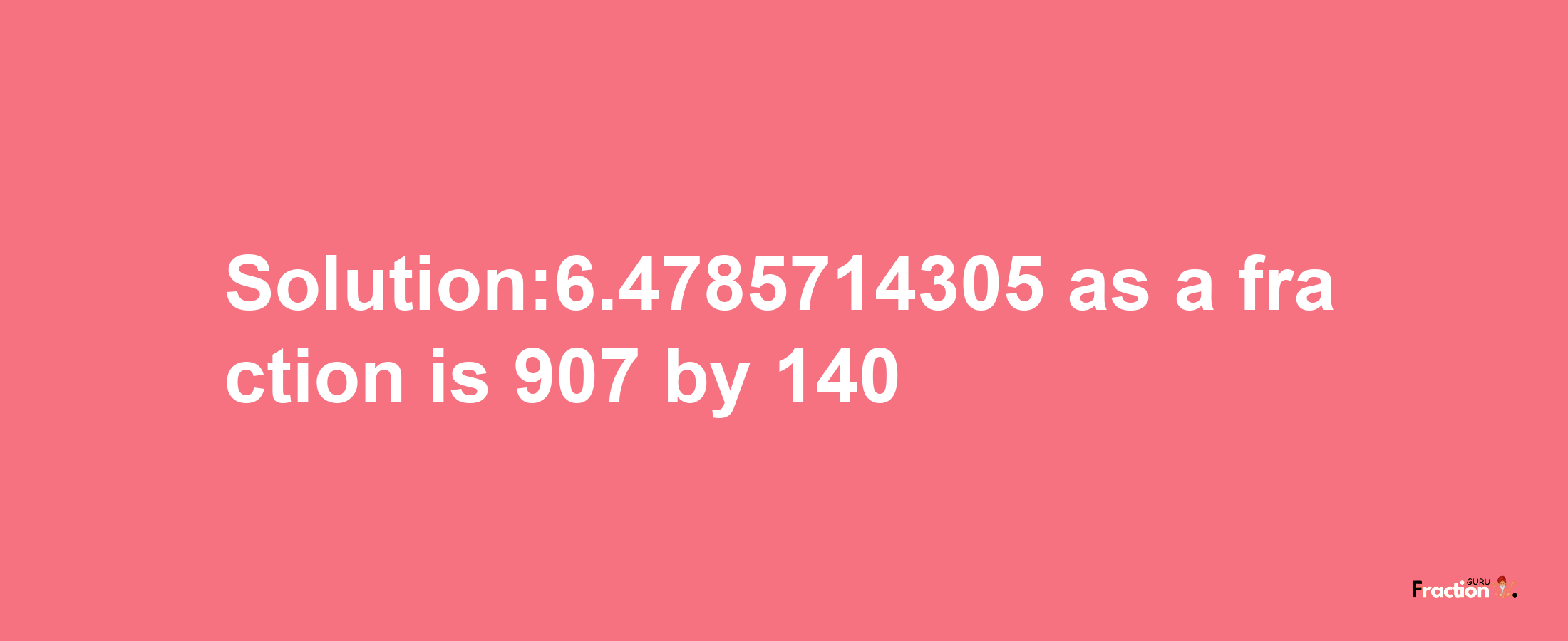 Solution:6.4785714305 as a fraction is 907/140