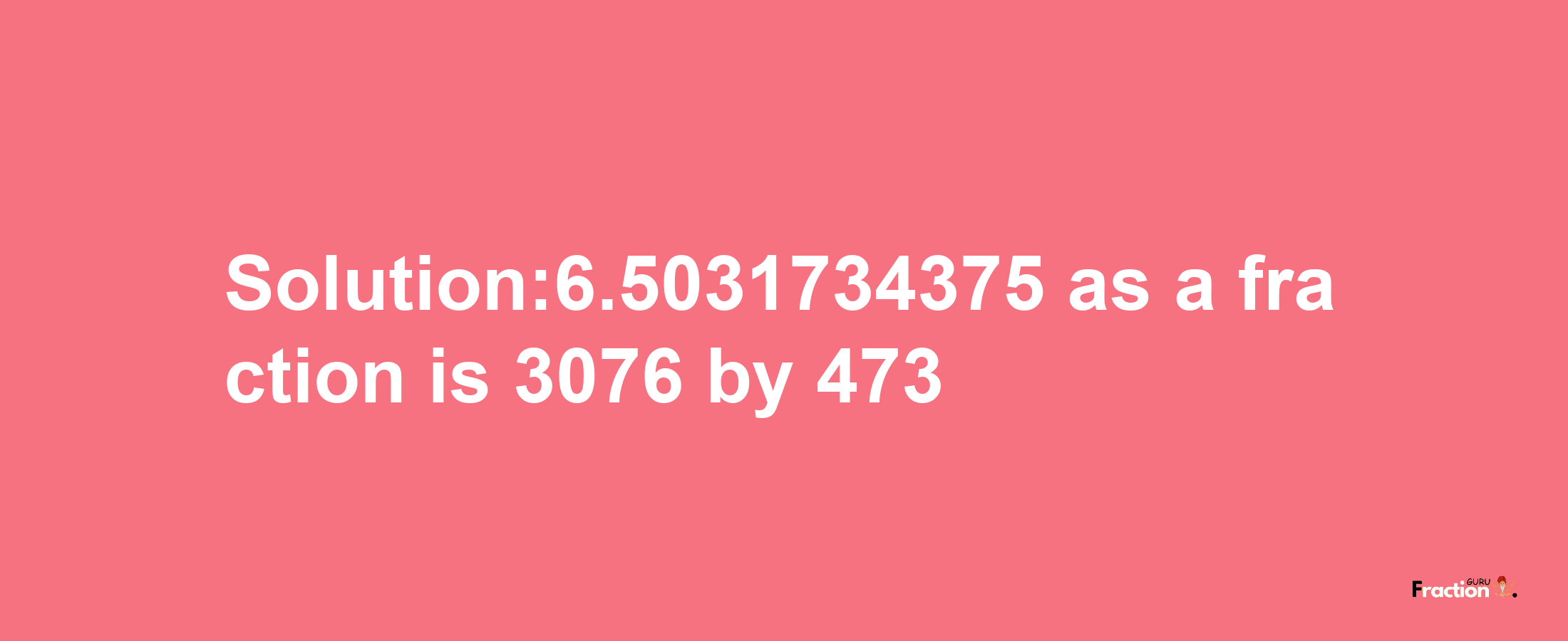 Solution:6.5031734375 as a fraction is 3076/473