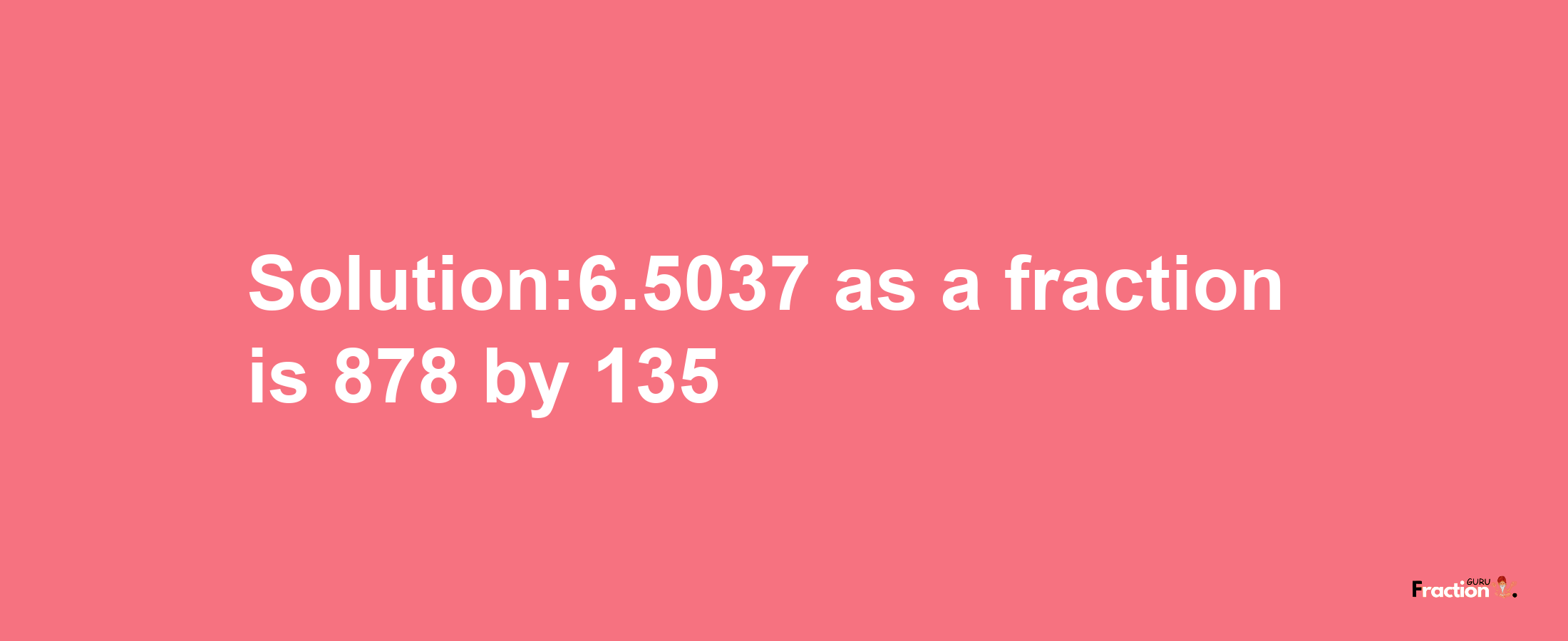 Solution:6.5037 as a fraction is 878/135