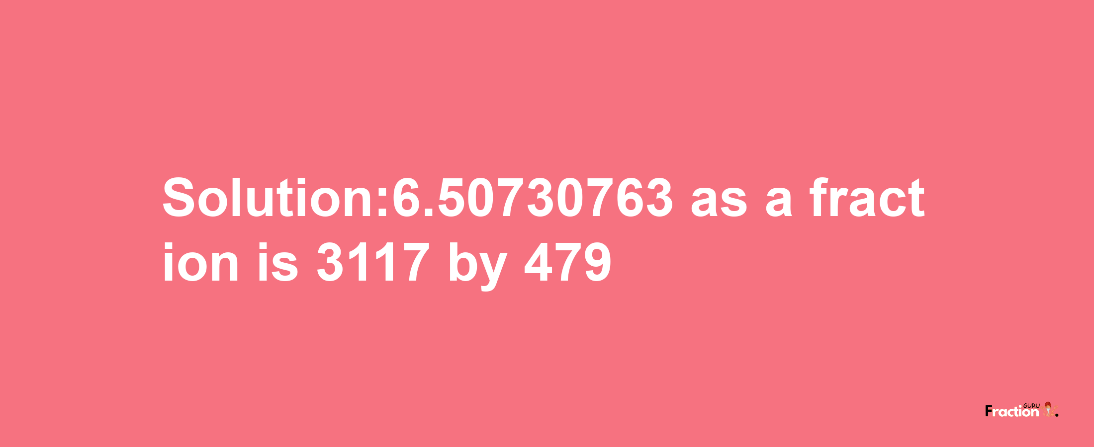 Solution:6.50730763 as a fraction is 3117/479