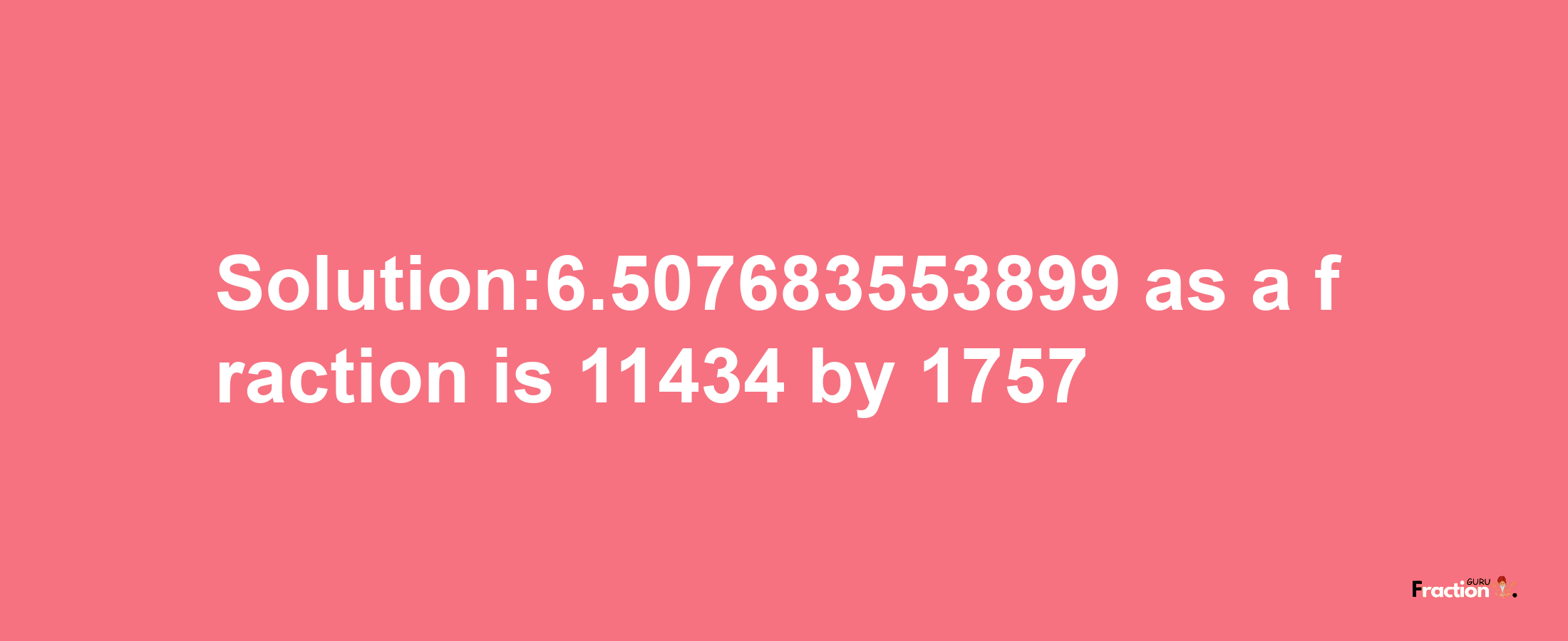 Solution:6.507683553899 as a fraction is 11434/1757