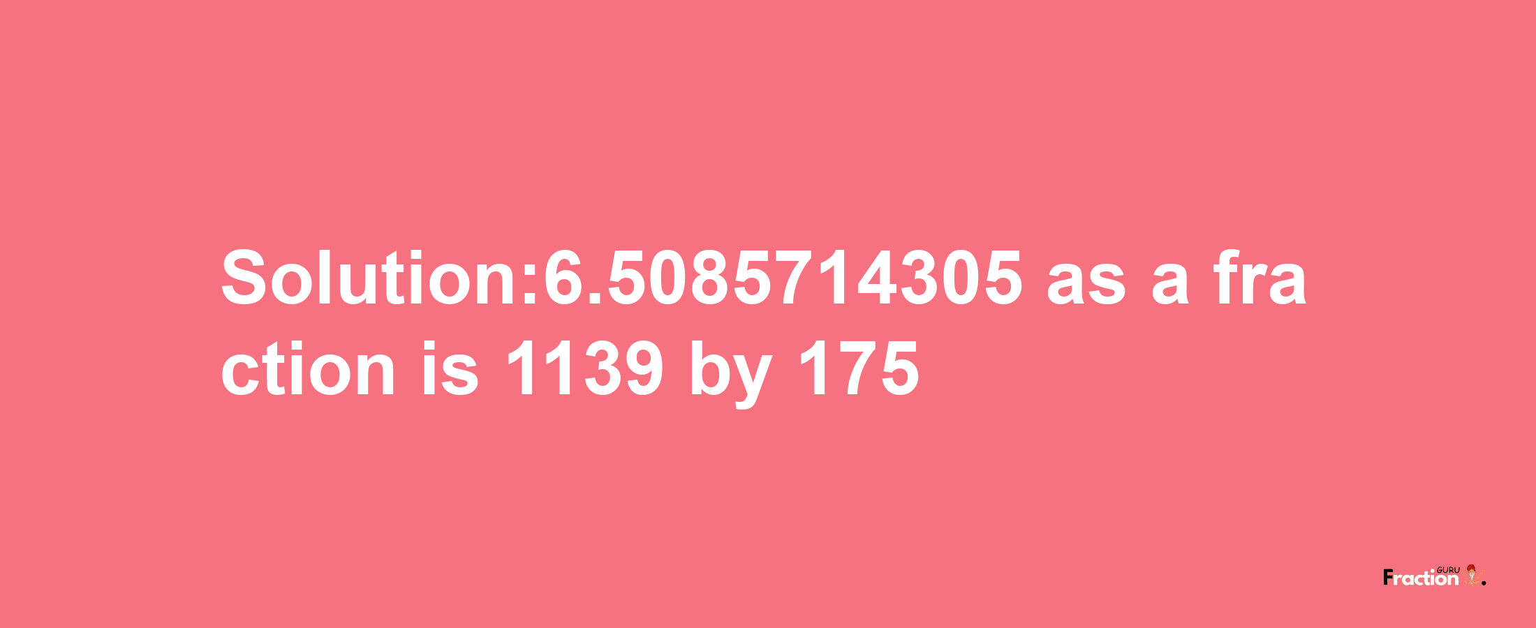 Solution:6.5085714305 as a fraction is 1139/175