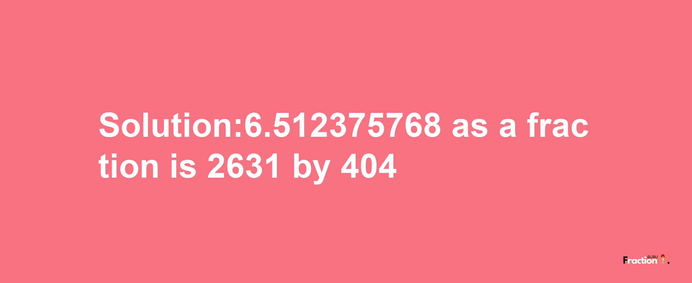 Solution:6.512375768 as a fraction is 2631/404