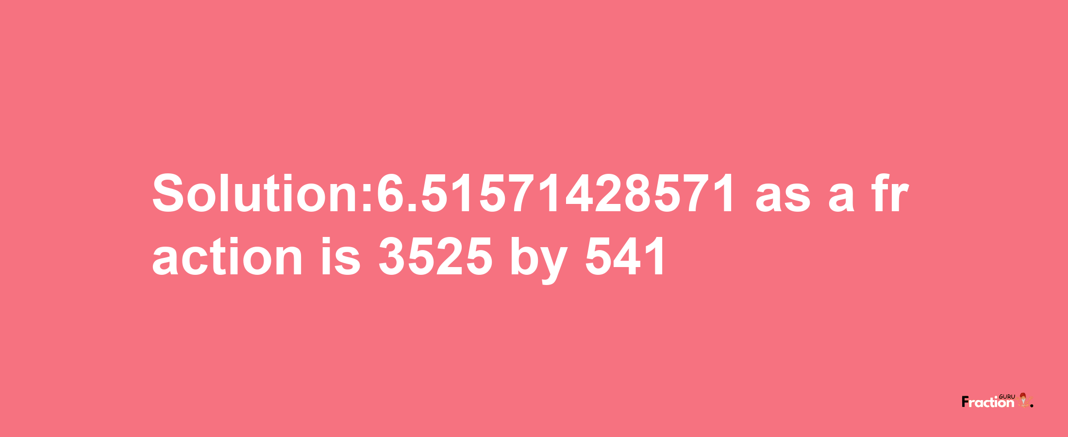 Solution:6.51571428571 as a fraction is 3525/541