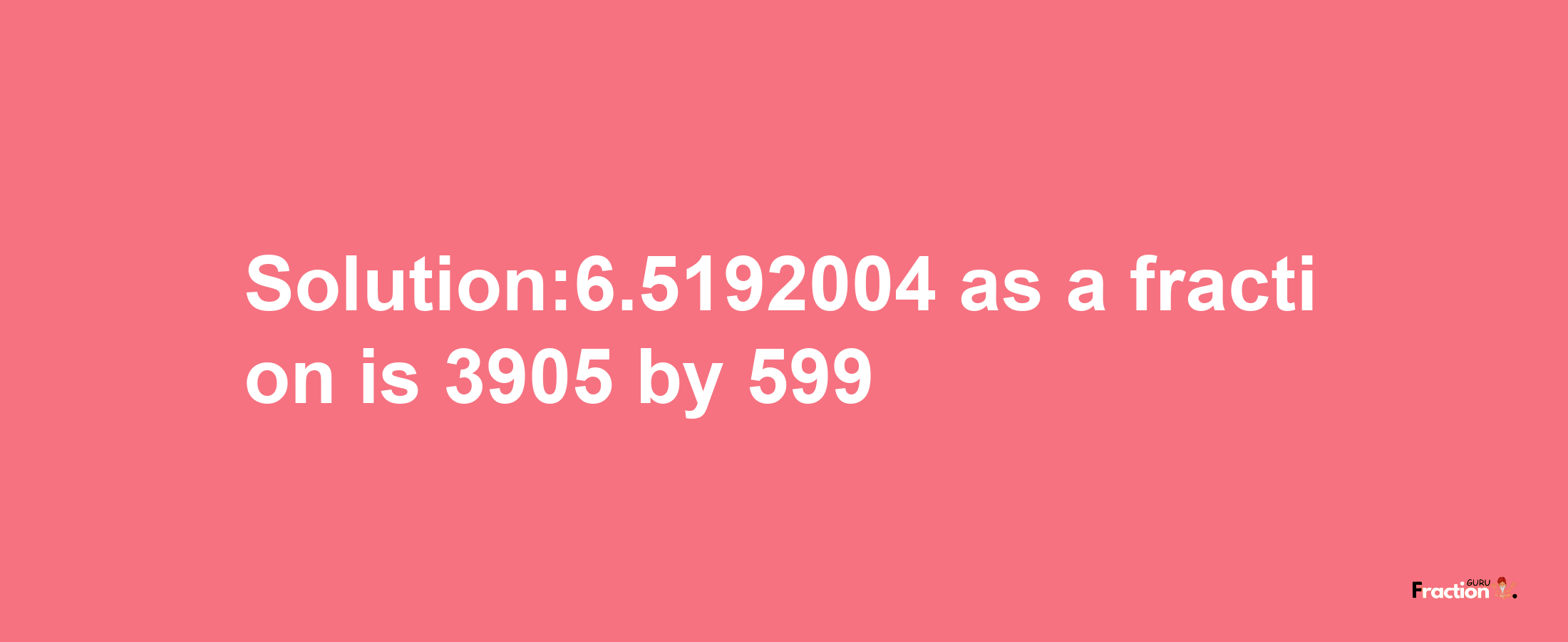 Solution:6.5192004 as a fraction is 3905/599