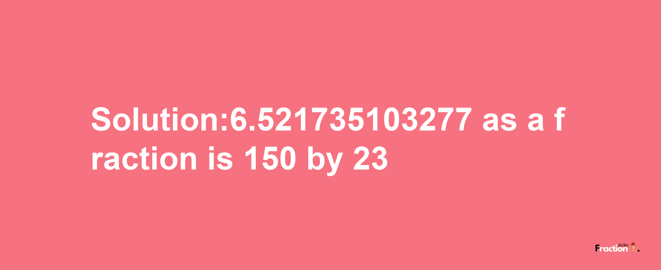 Solution:6.521735103277 as a fraction is 150/23