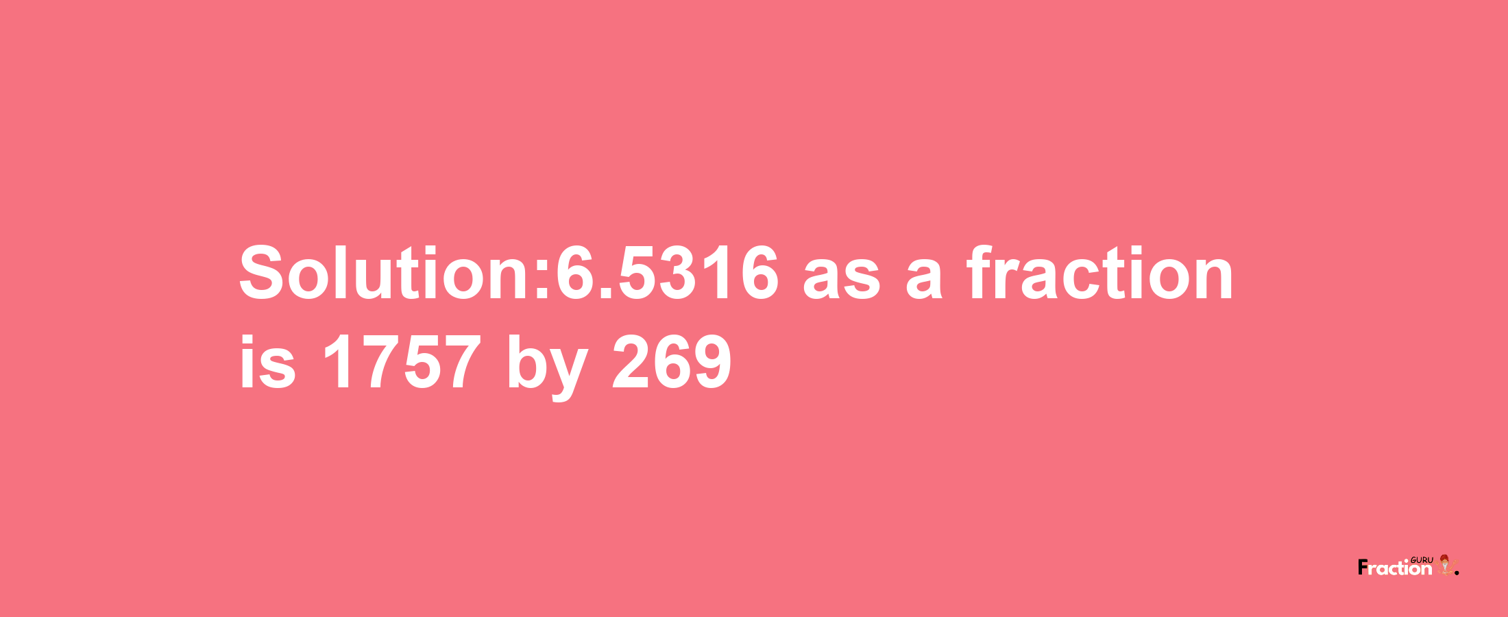 Solution:6.5316 as a fraction is 1757/269