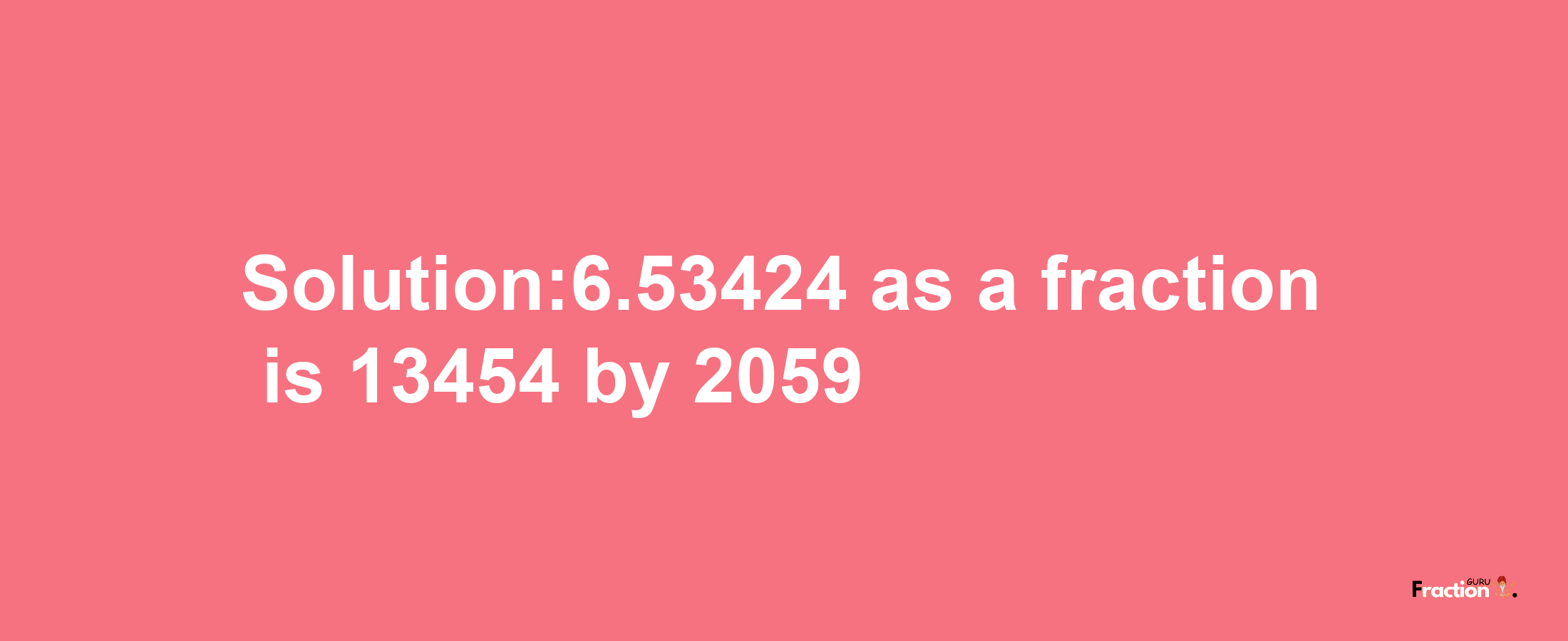 Solution:6.53424 as a fraction is 13454/2059