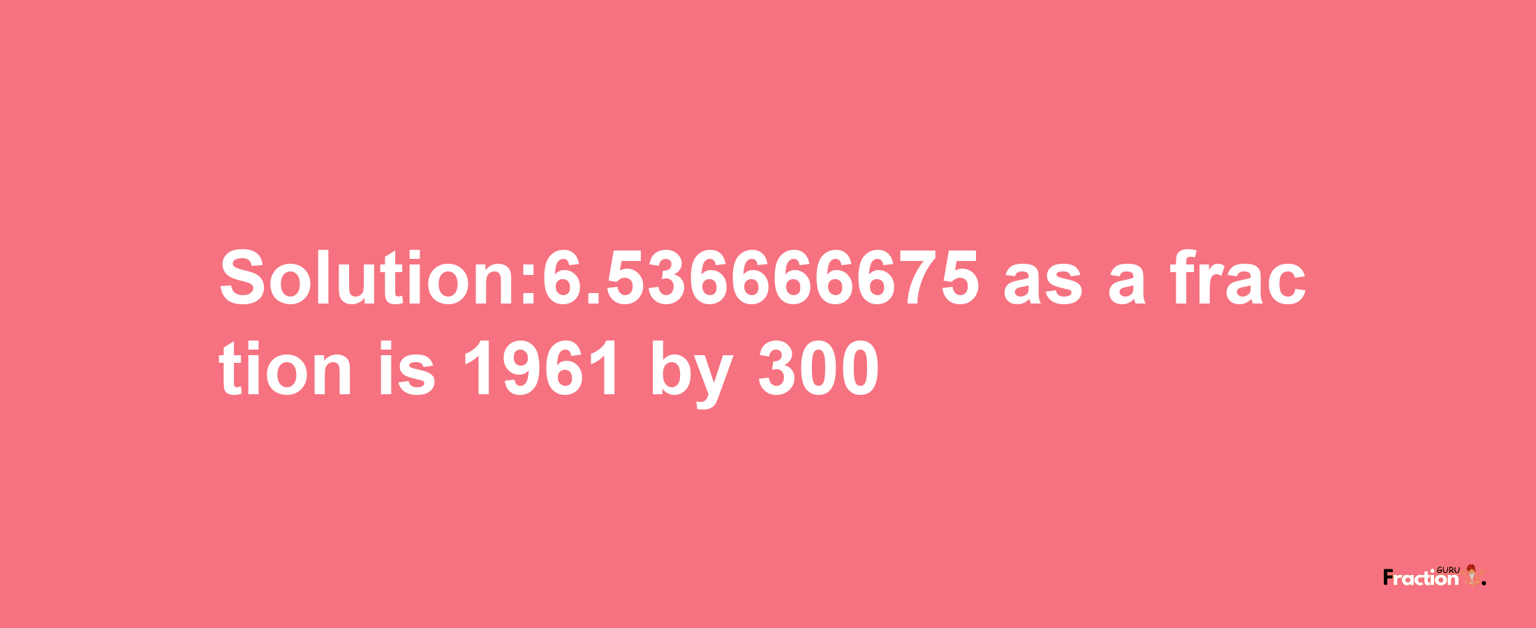 Solution:6.536666675 as a fraction is 1961/300