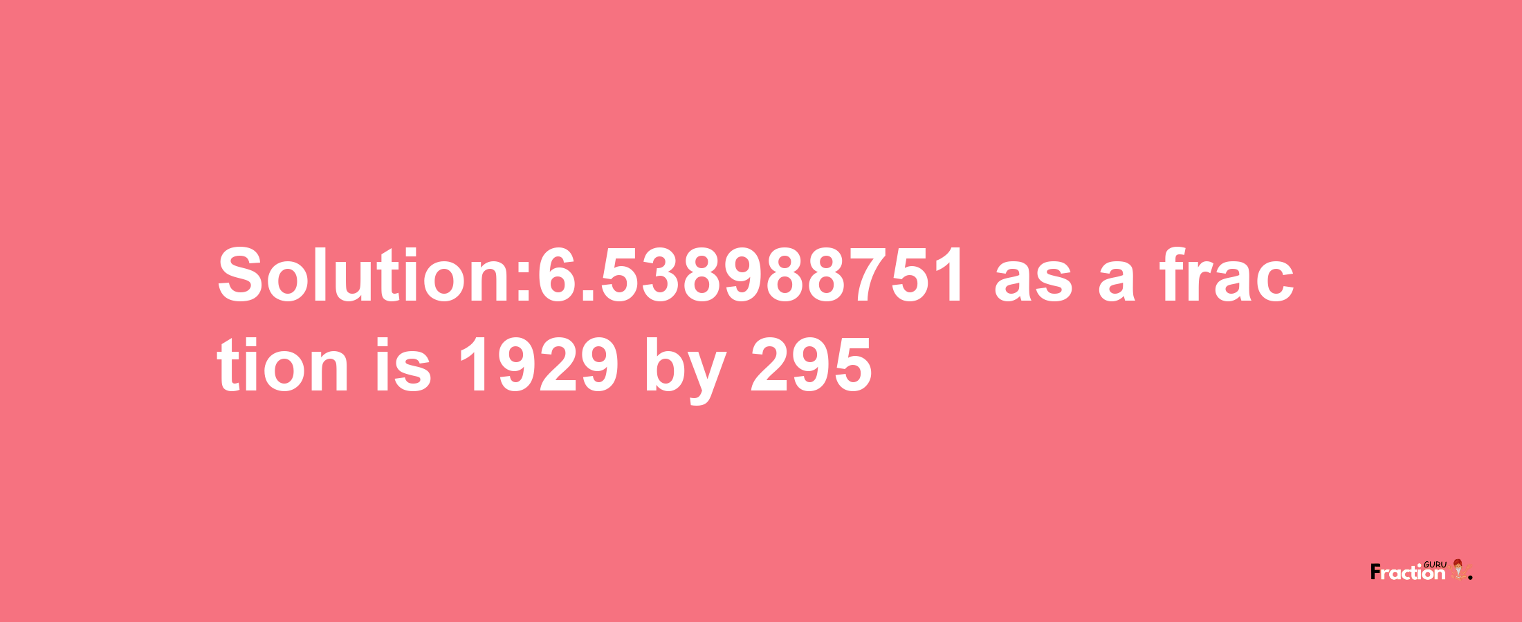 Solution:6.538988751 as a fraction is 1929/295