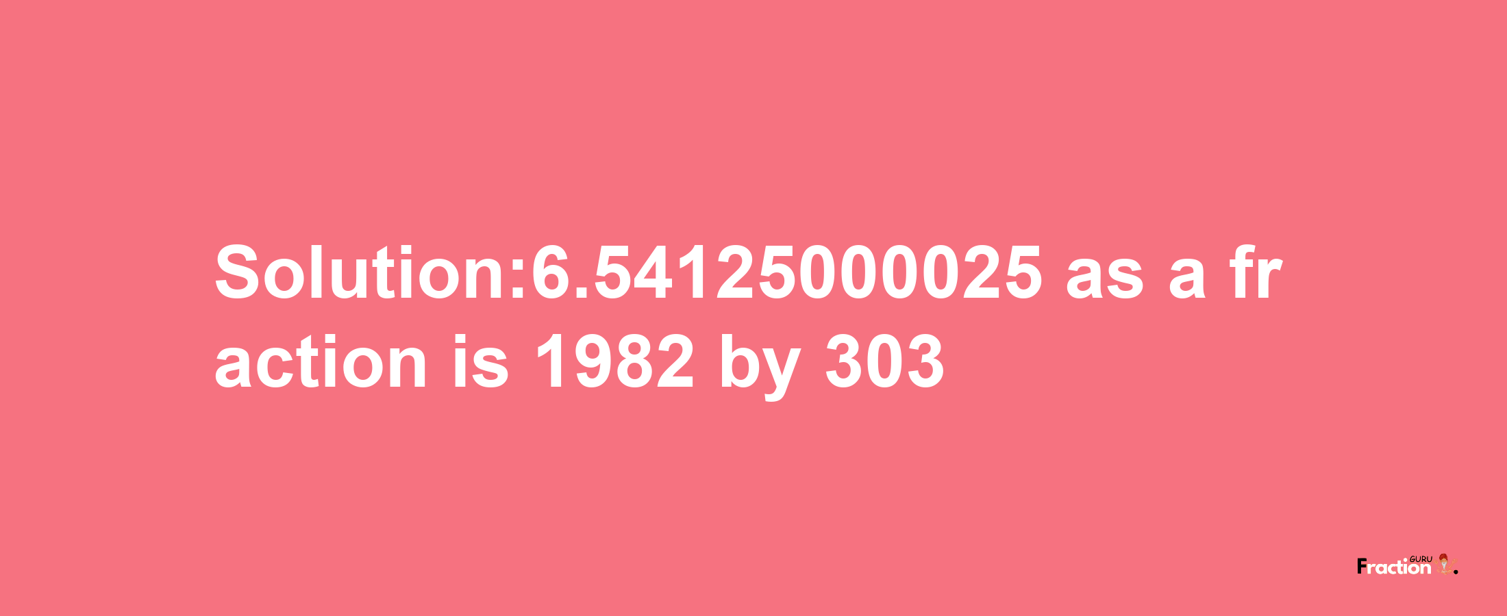 Solution:6.54125000025 as a fraction is 1982/303