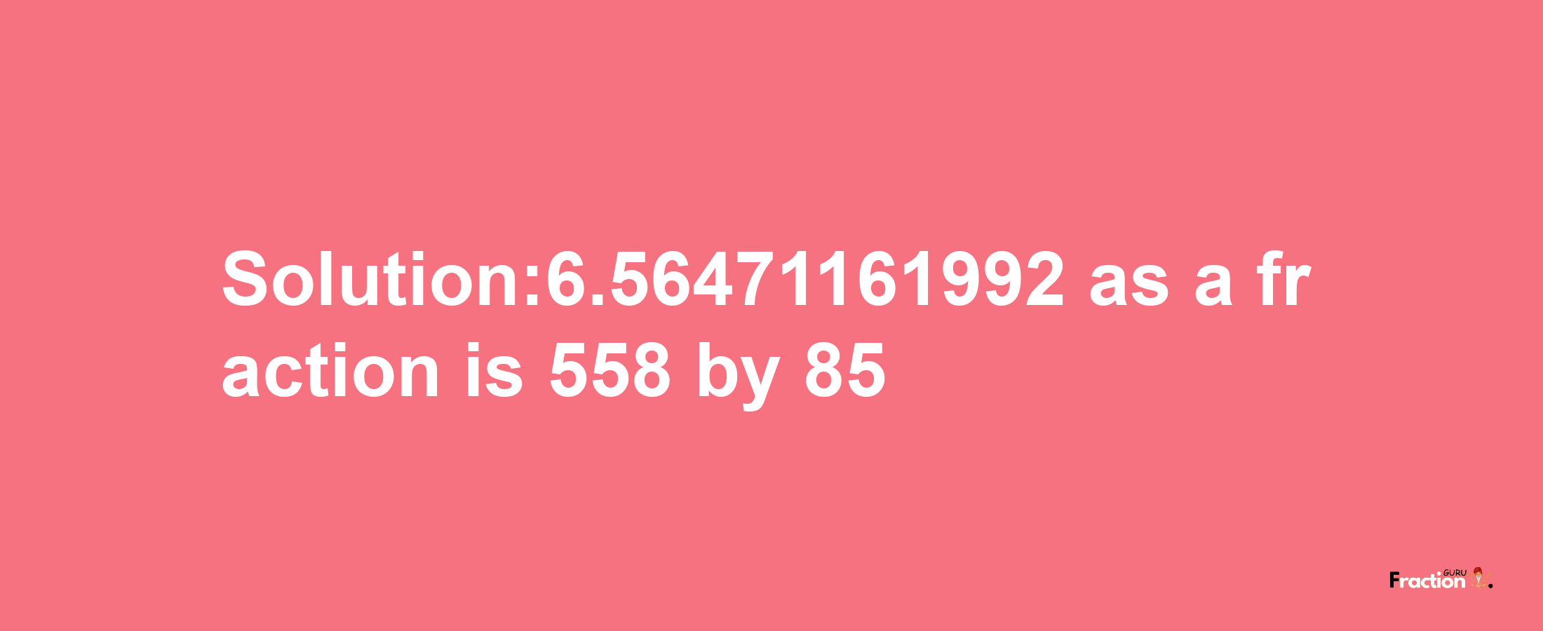 Solution:6.56471161992 as a fraction is 558/85