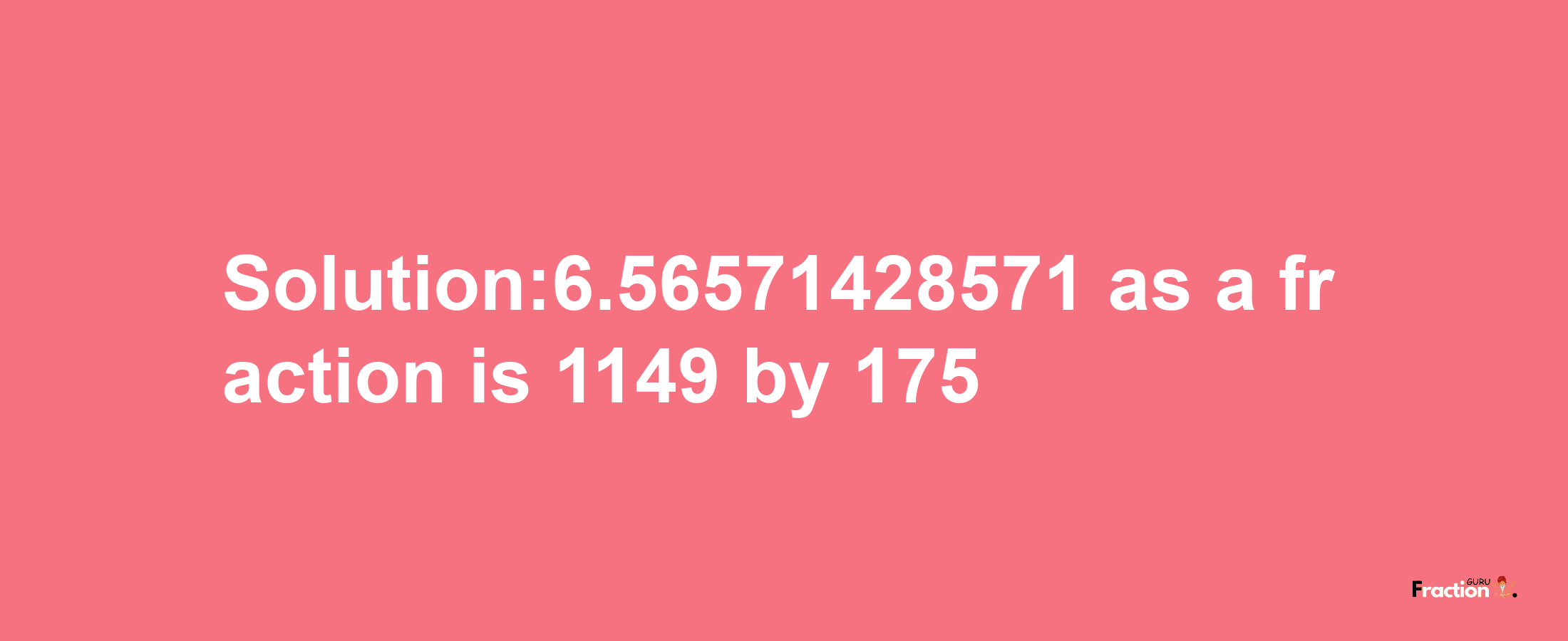 Solution:6.56571428571 as a fraction is 1149/175