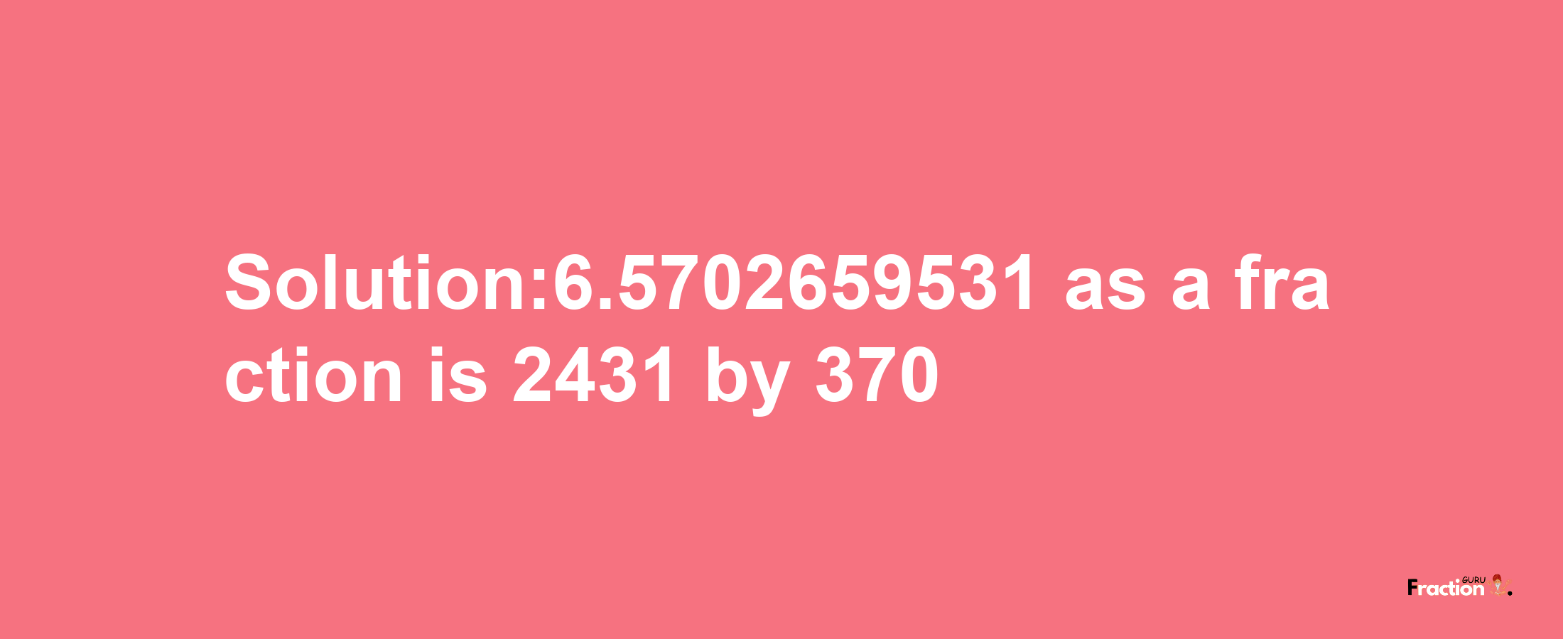 Solution:6.5702659531 as a fraction is 2431/370