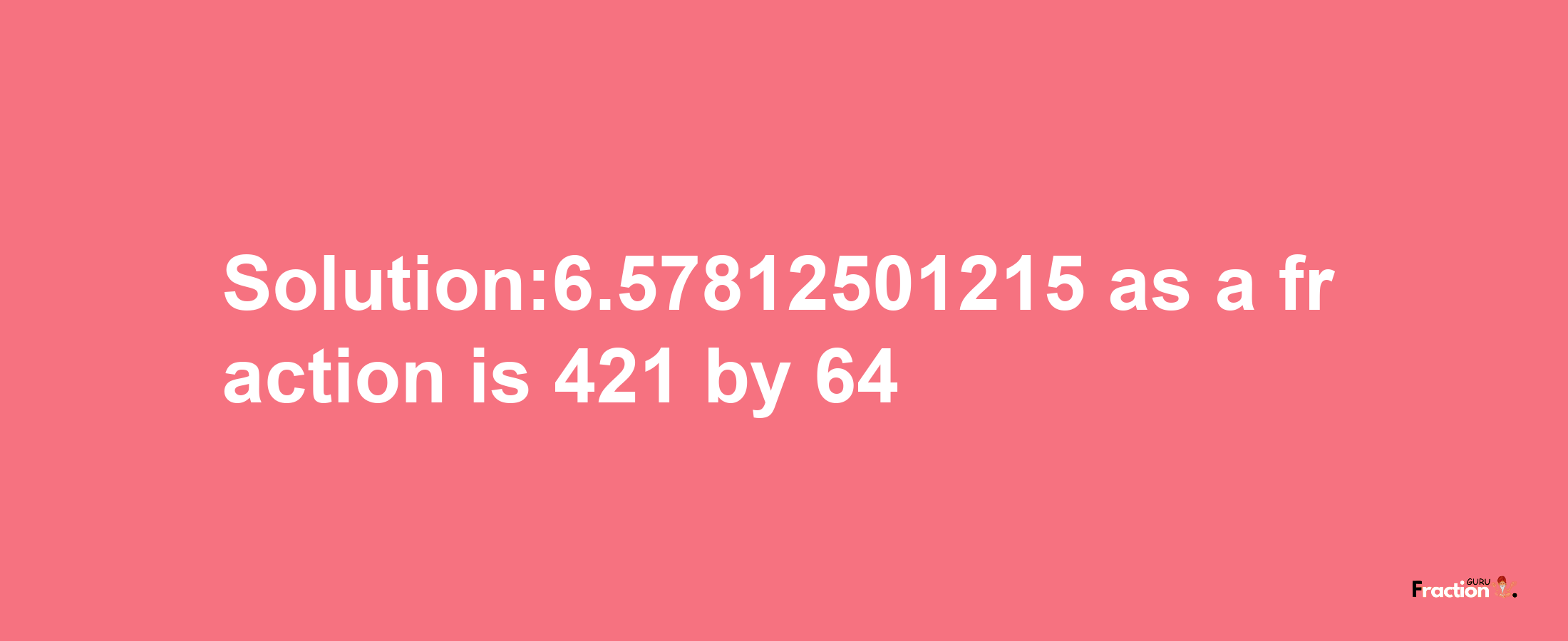 Solution:6.57812501215 as a fraction is 421/64