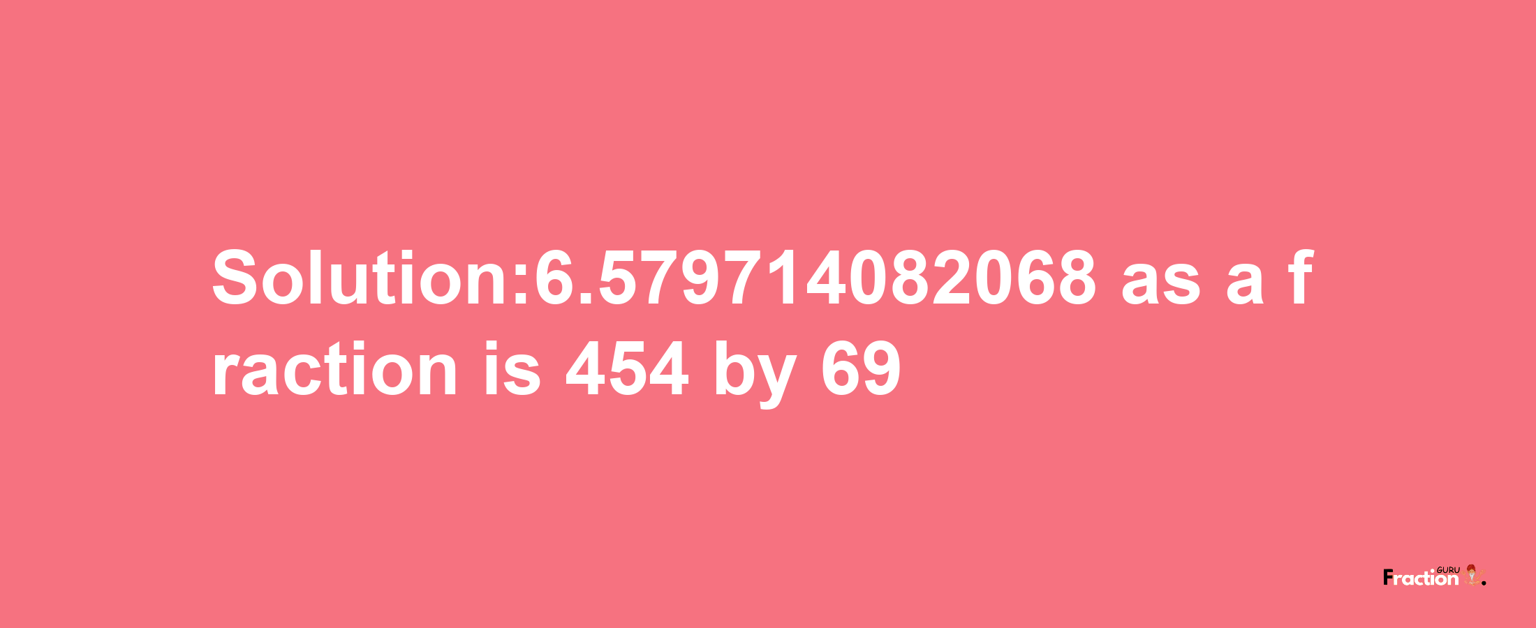 Solution:6.579714082068 as a fraction is 454/69