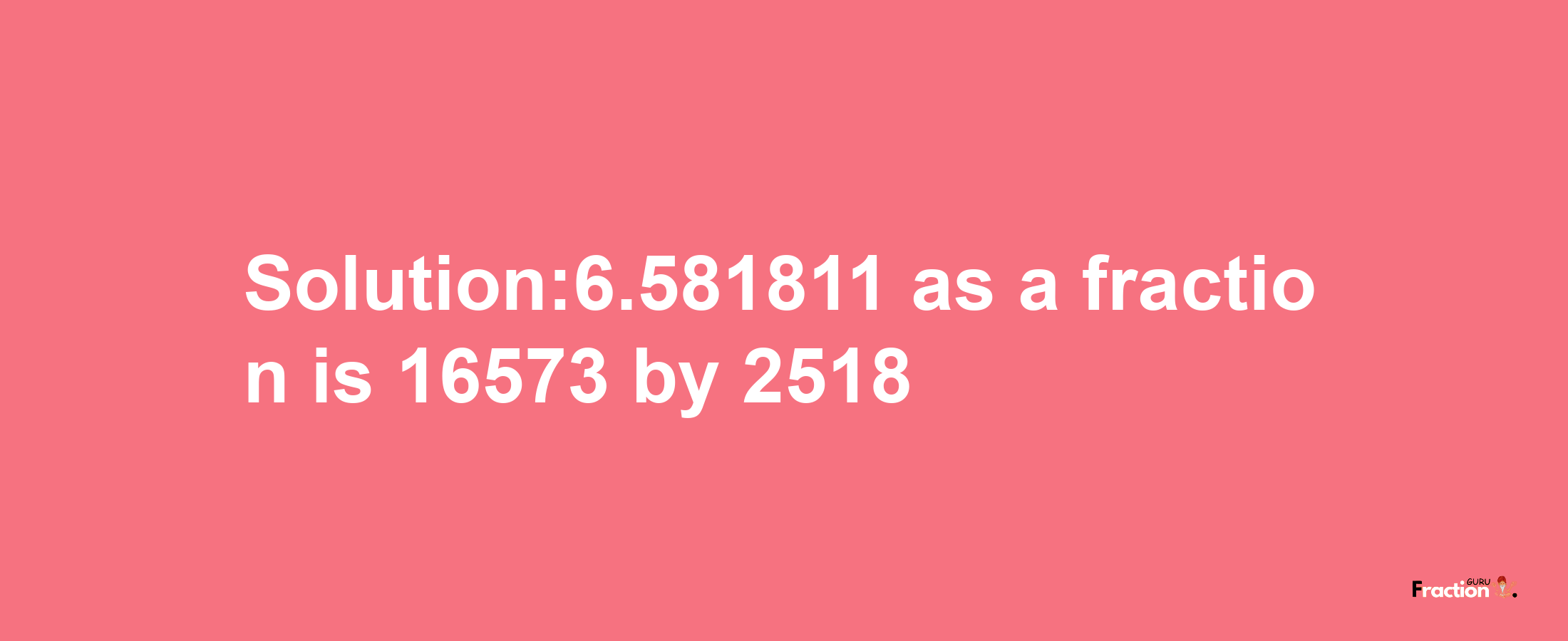 Solution:6.581811 as a fraction is 16573/2518