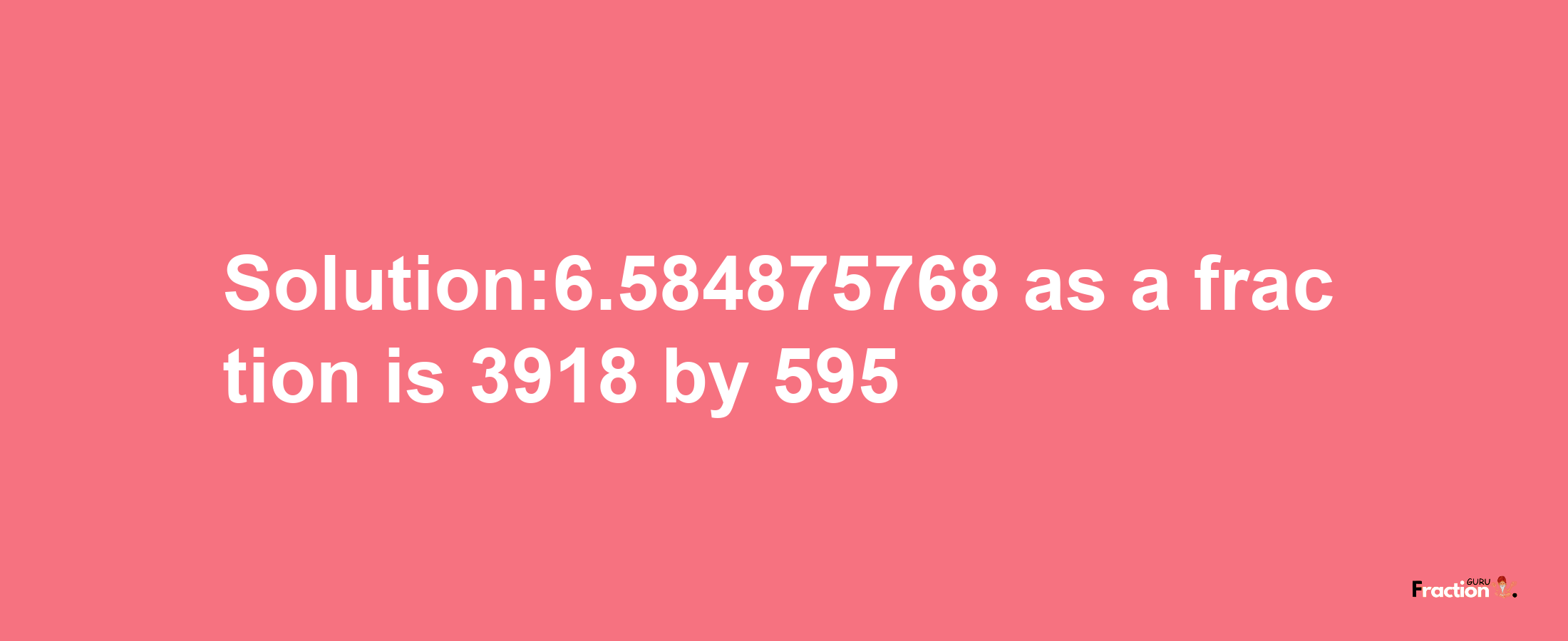 Solution:6.584875768 as a fraction is 3918/595