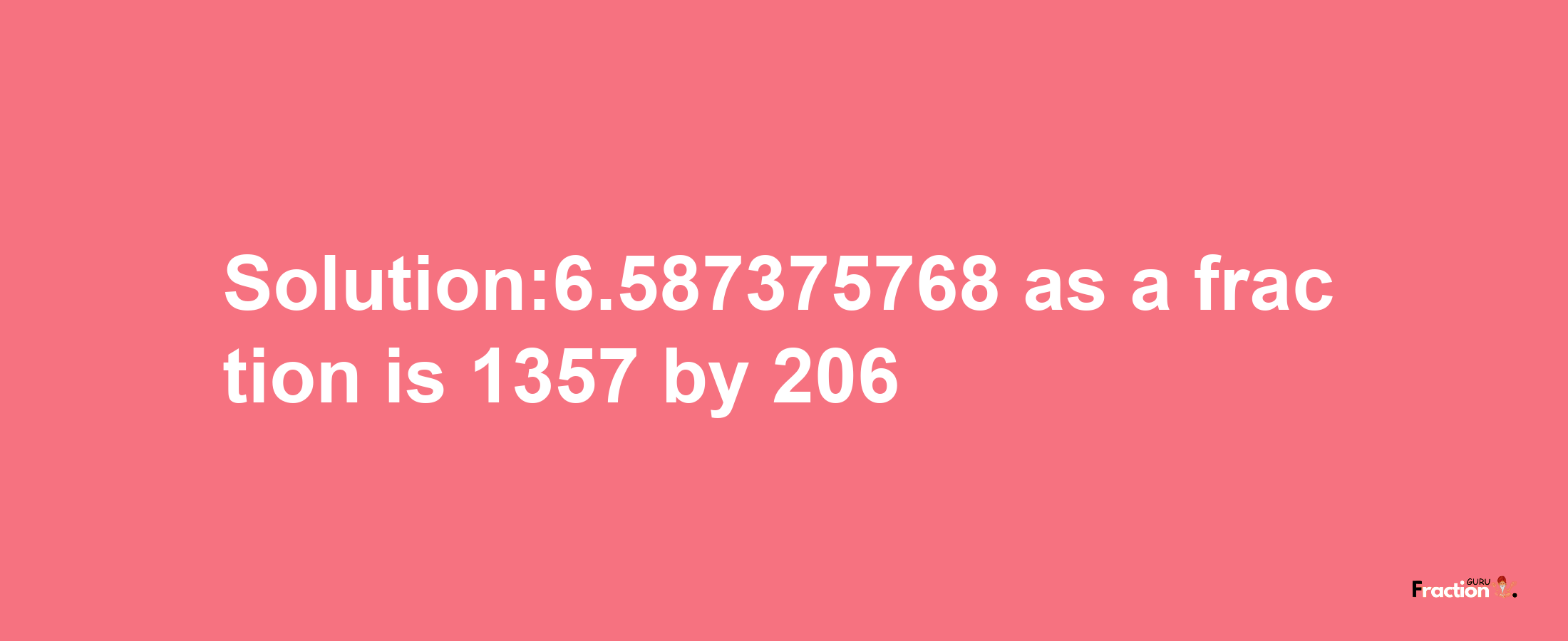 Solution:6.587375768 as a fraction is 1357/206