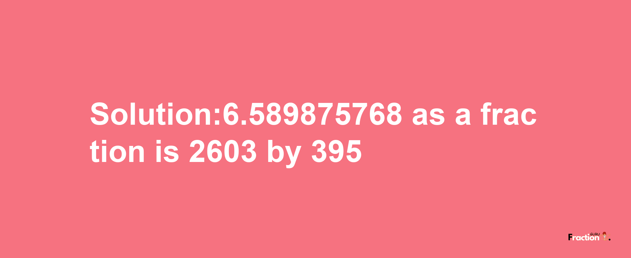 Solution:6.589875768 as a fraction is 2603/395