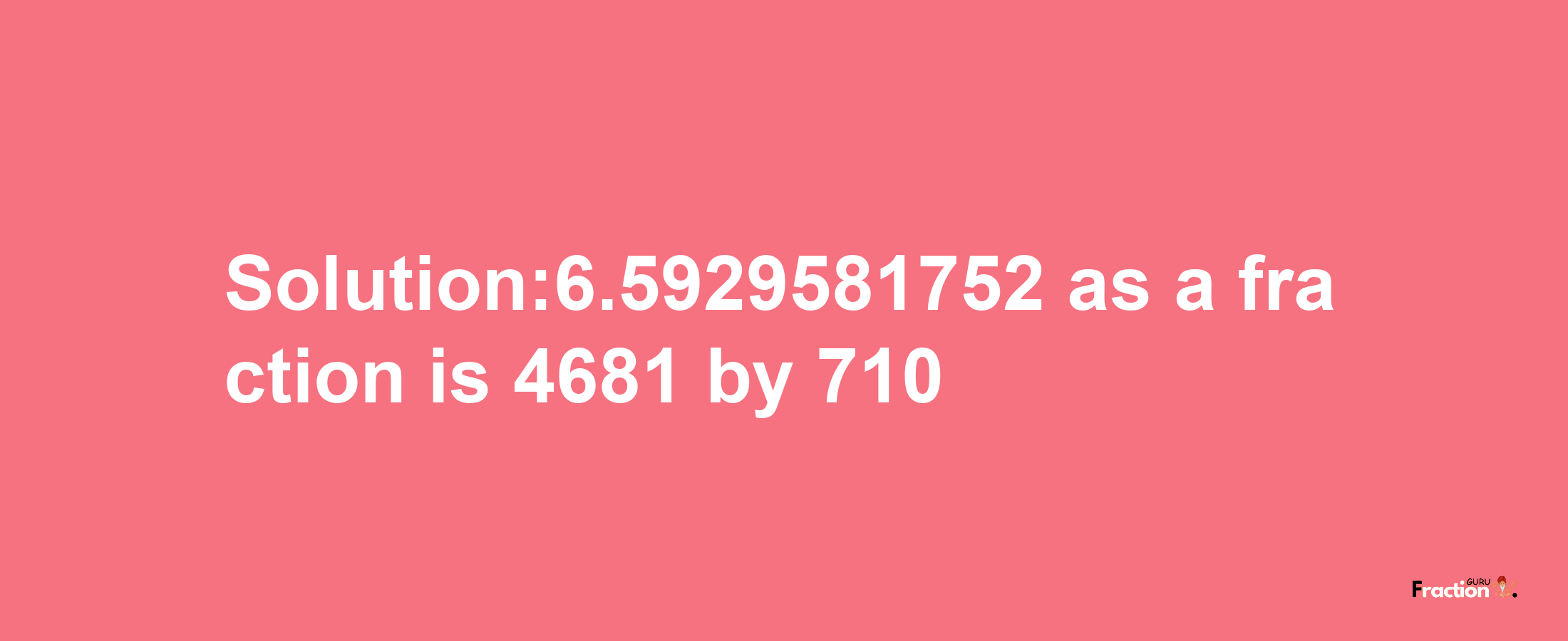 Solution:6.5929581752 as a fraction is 4681/710