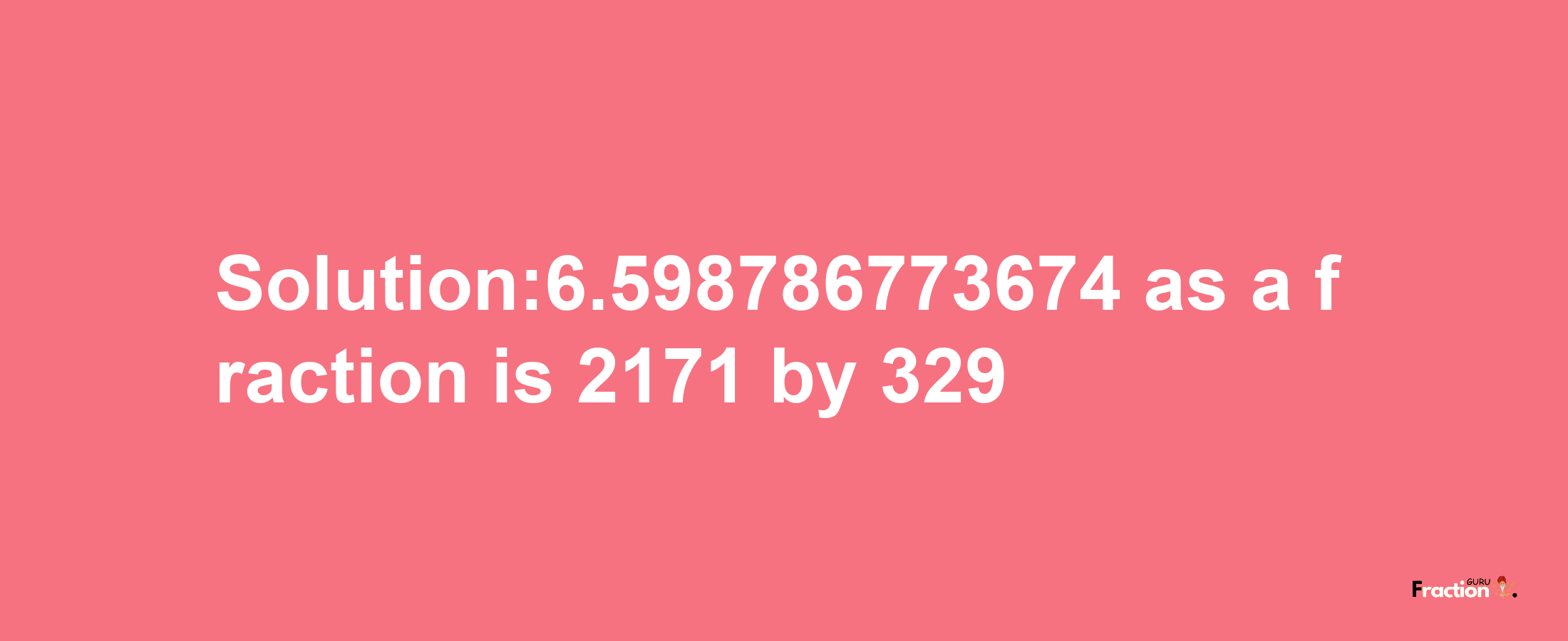 Solution:6.598786773674 as a fraction is 2171/329