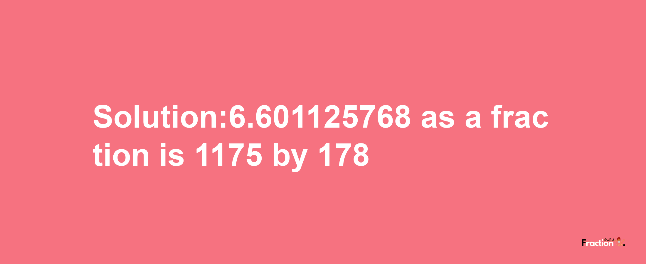 Solution:6.601125768 as a fraction is 1175/178