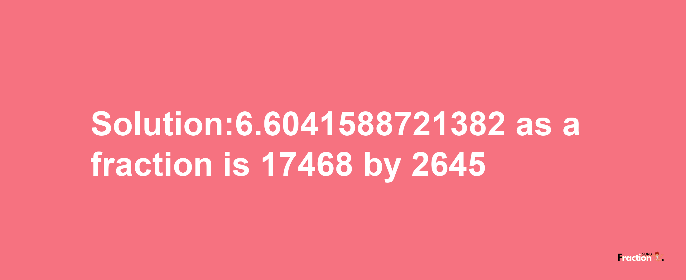 Solution:6.6041588721382 as a fraction is 17468/2645