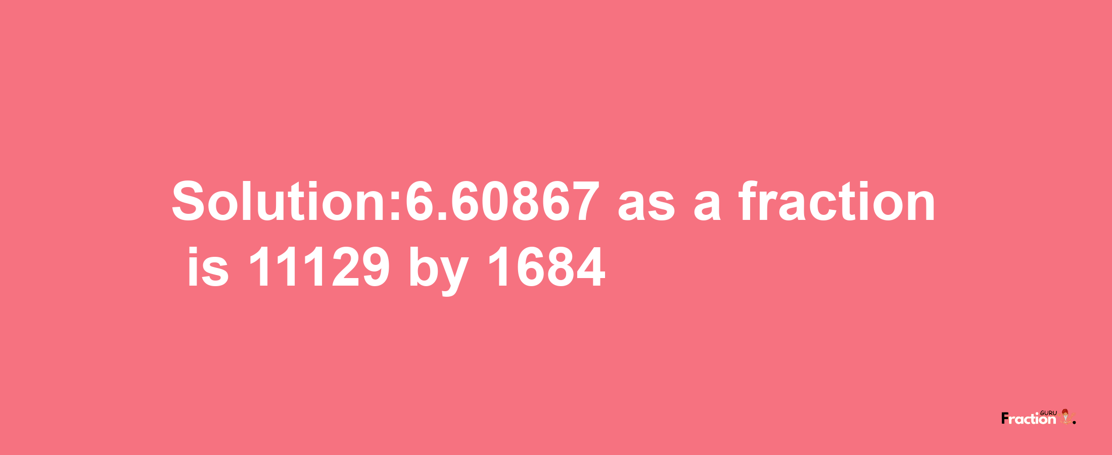 Solution:6.60867 as a fraction is 11129/1684