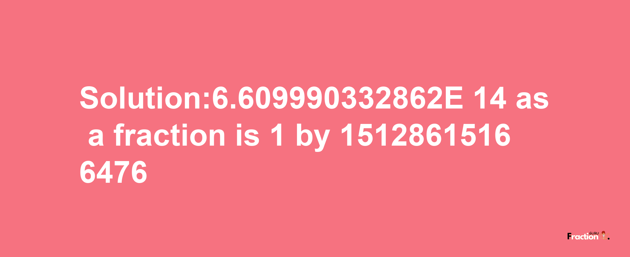 Solution:6.609990332862E-14 as a fraction is 1/15128615166476