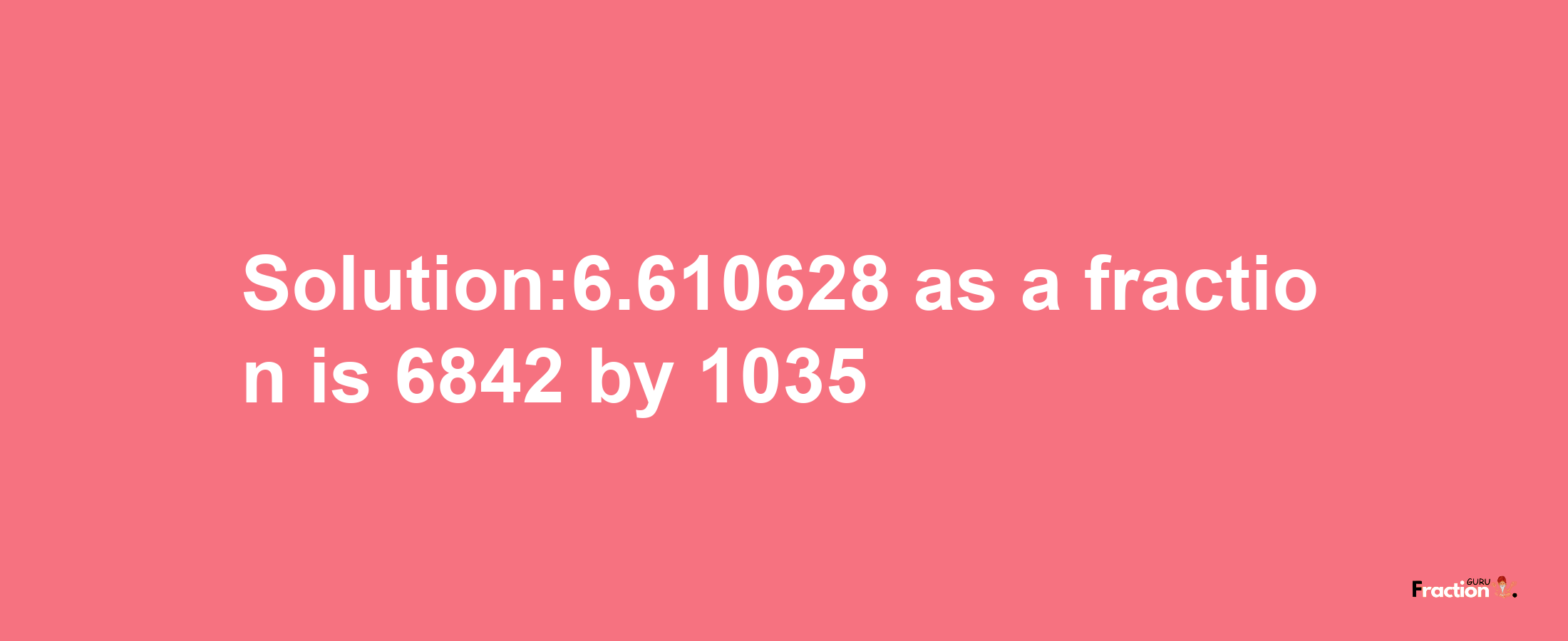 Solution:6.610628 as a fraction is 6842/1035