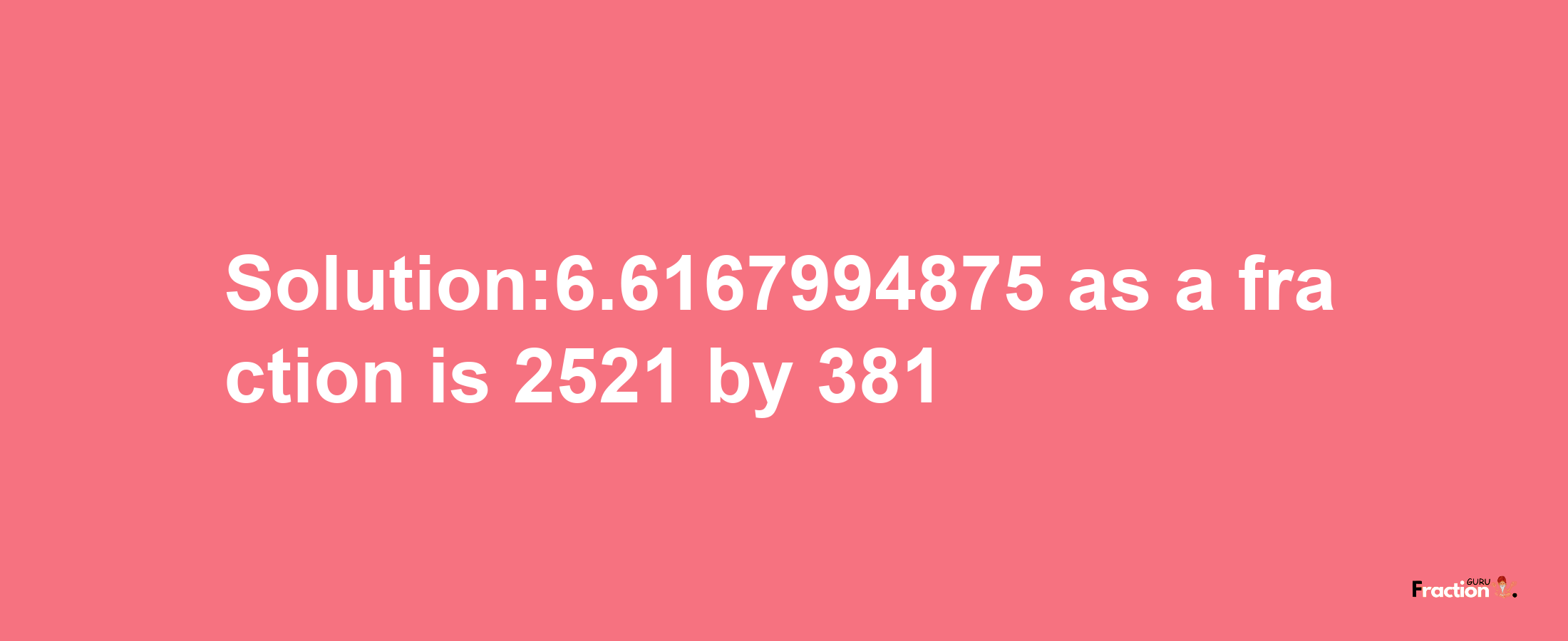 Solution:6.6167994875 as a fraction is 2521/381