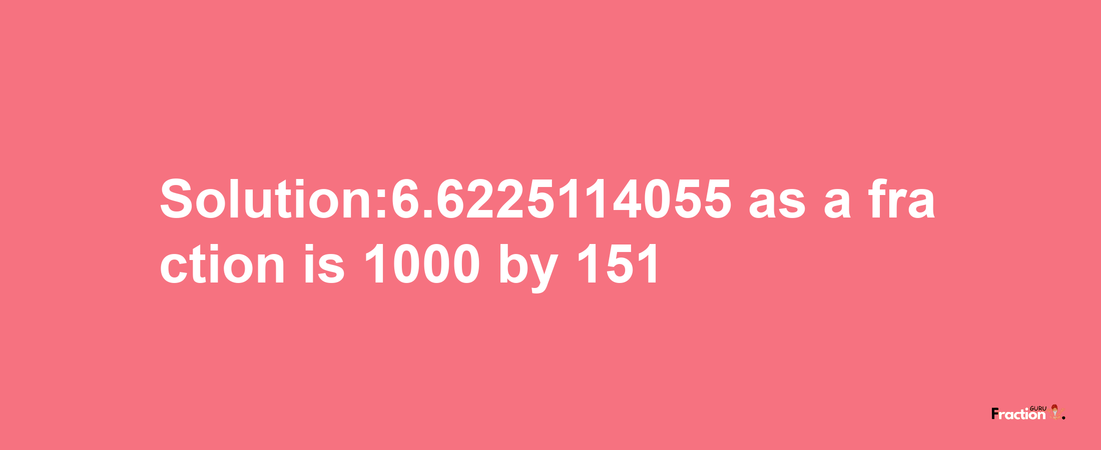 Solution:6.6225114055 as a fraction is 1000/151