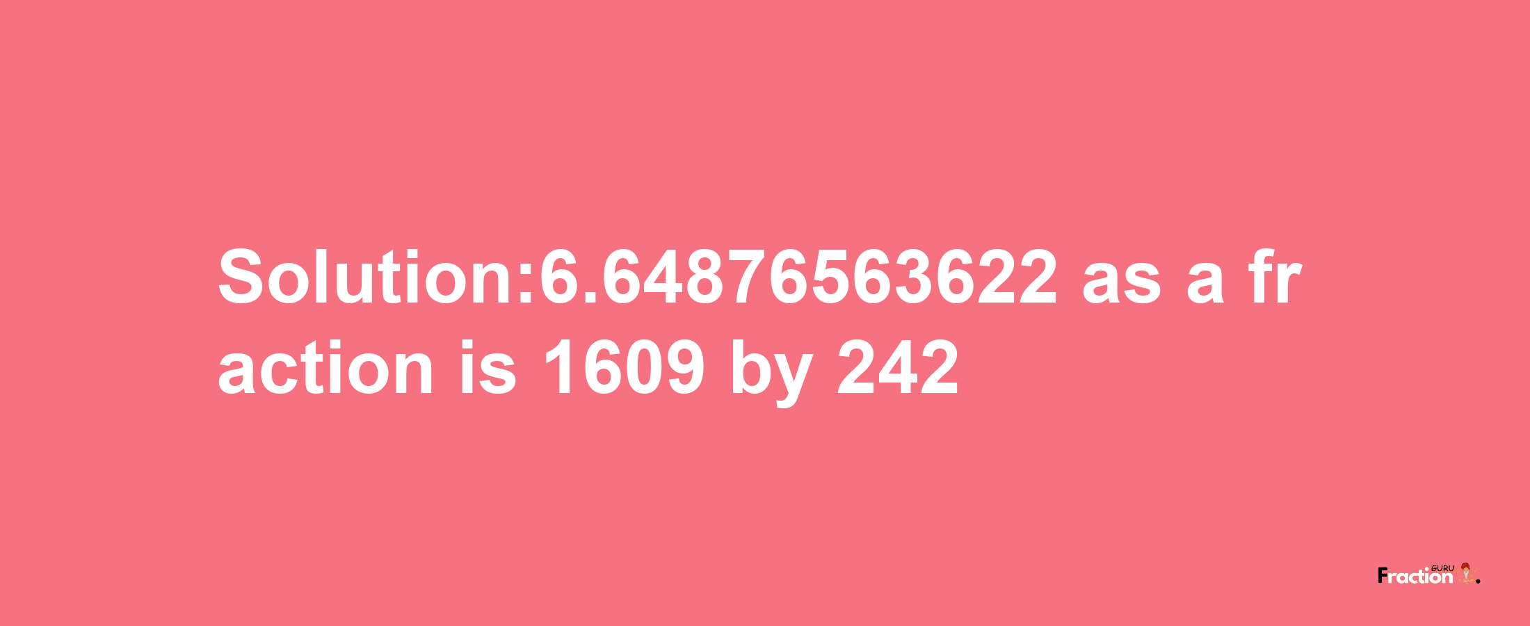 Solution:6.64876563622 as a fraction is 1609/242