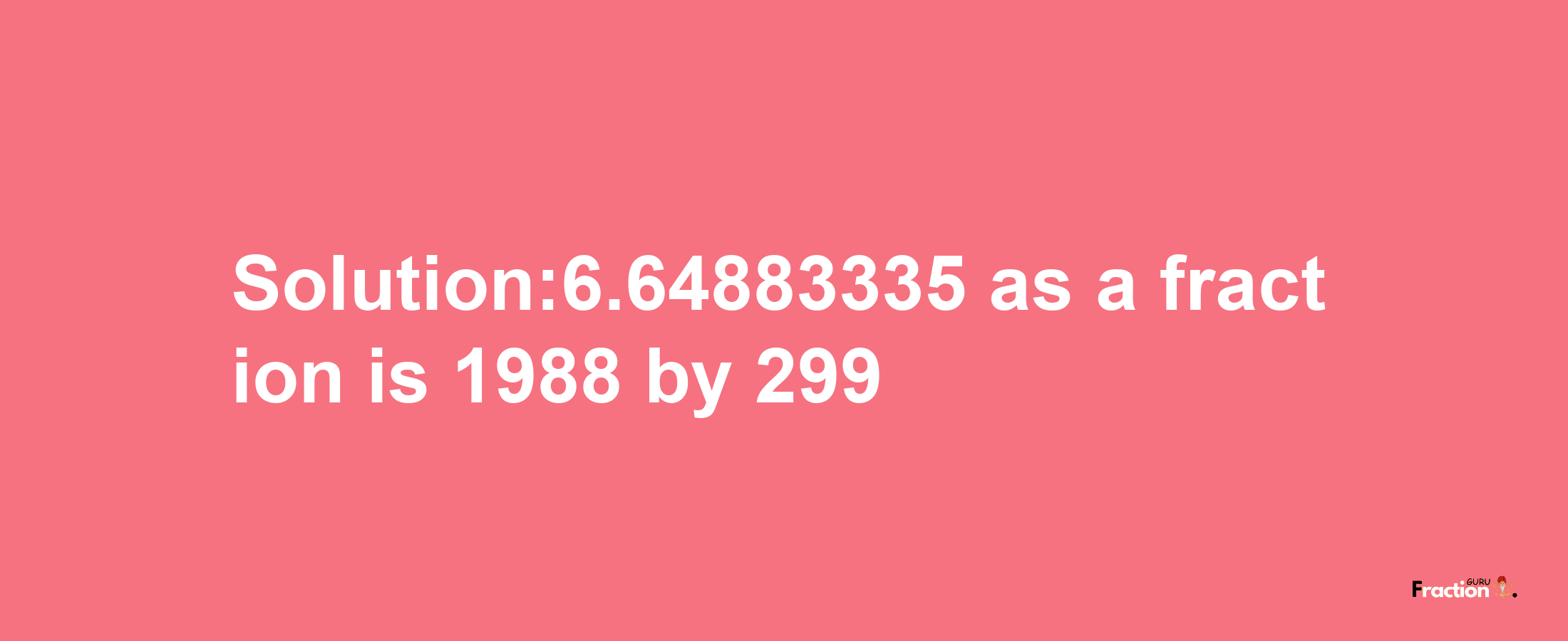 Solution:6.64883335 as a fraction is 1988/299