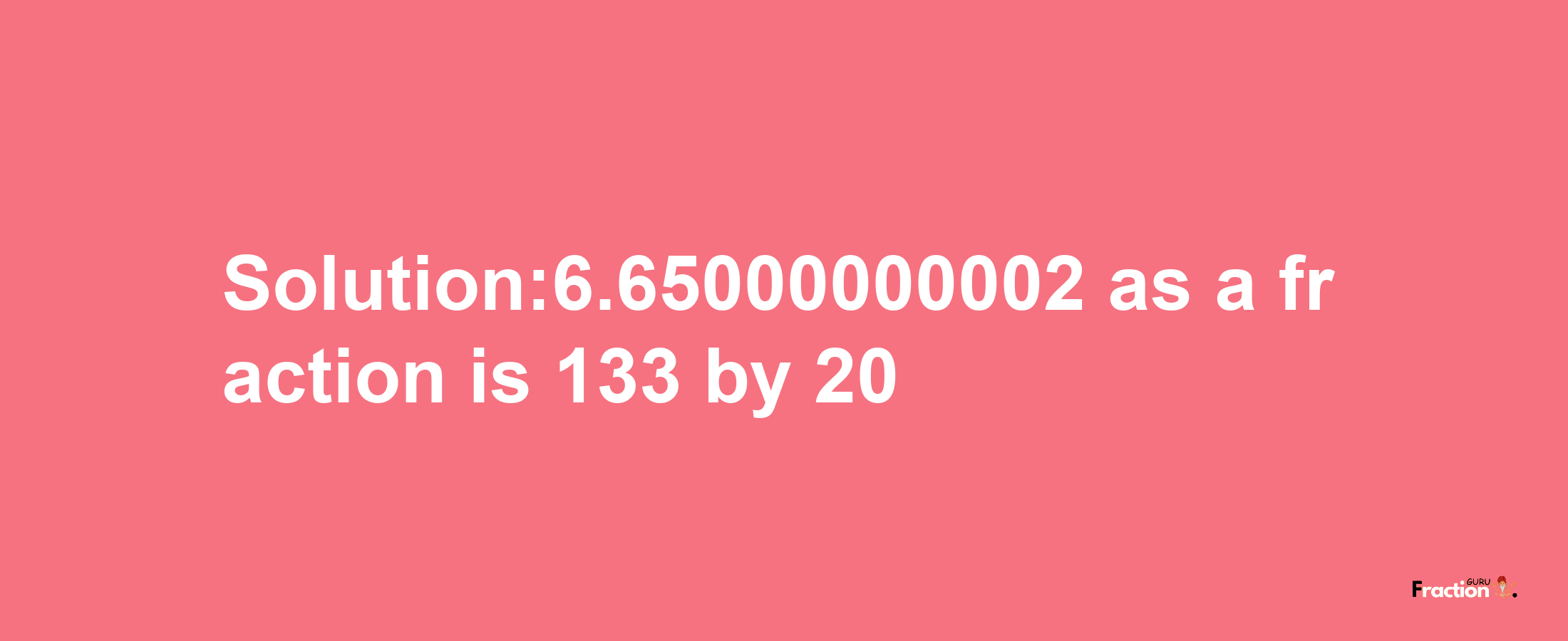 Solution:6.65000000002 as a fraction is 133/20