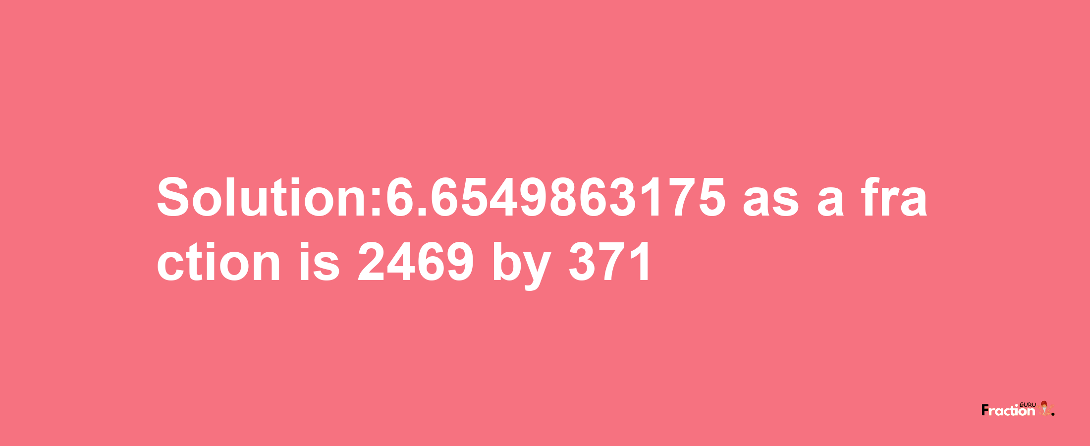 Solution:6.6549863175 as a fraction is 2469/371