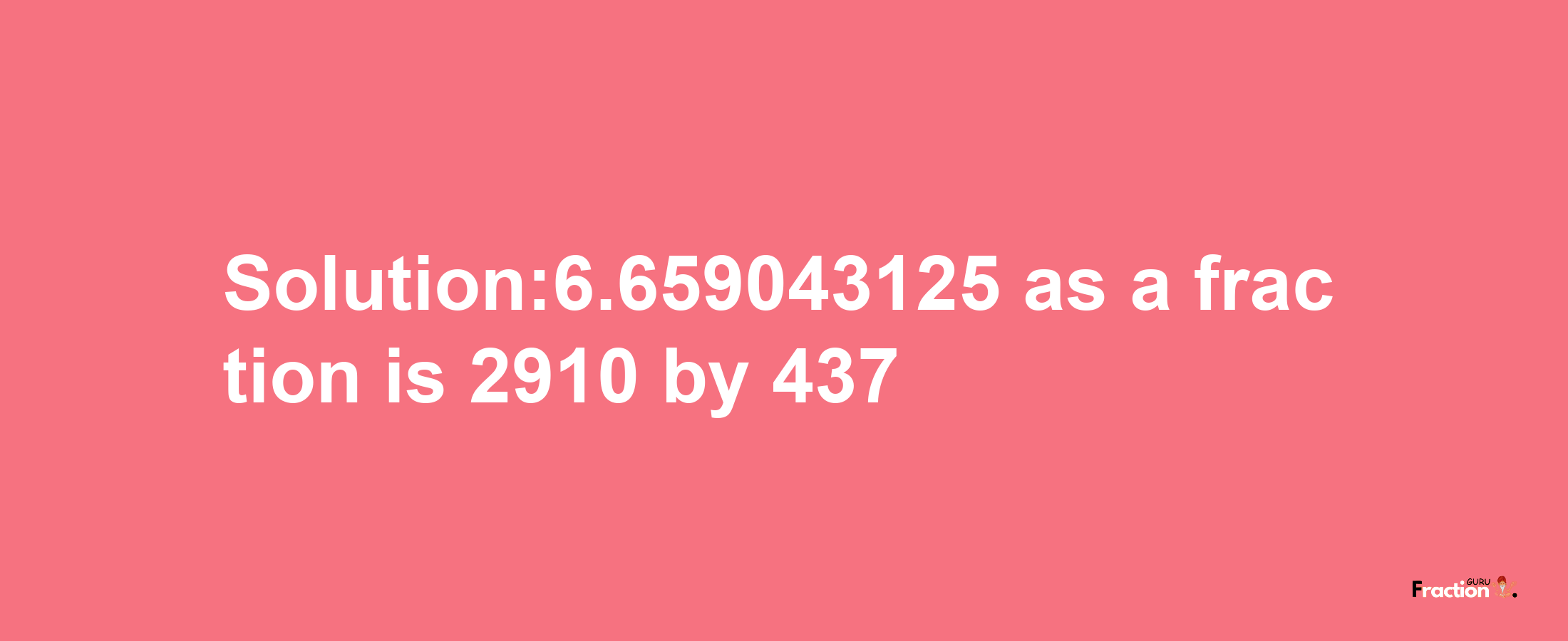 Solution:6.659043125 as a fraction is 2910/437