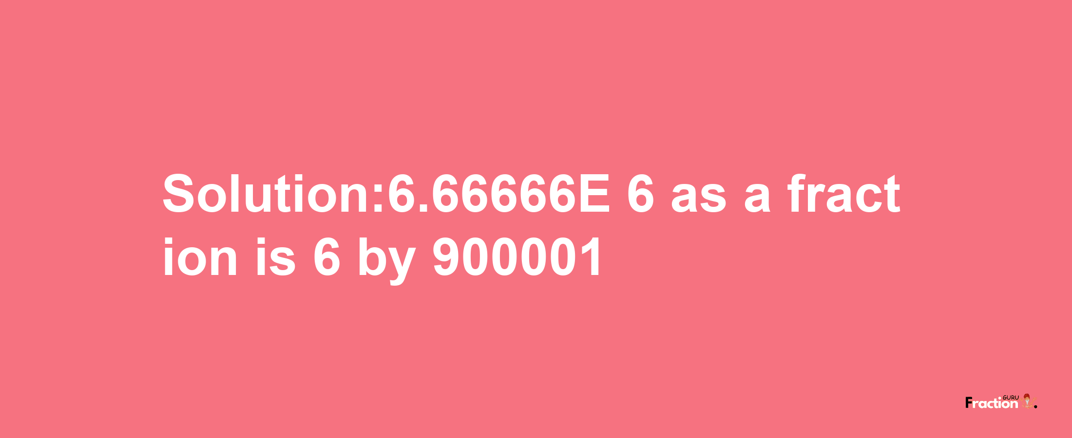 Solution:6.66666E-6 as a fraction is 6/900001