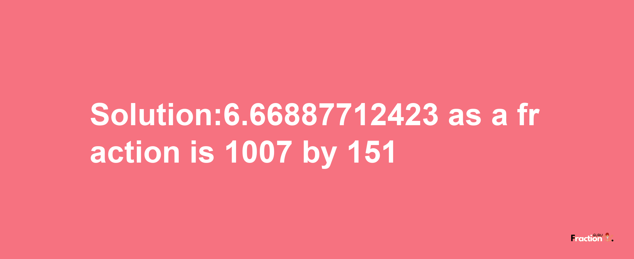 Solution:6.66887712423 as a fraction is 1007/151