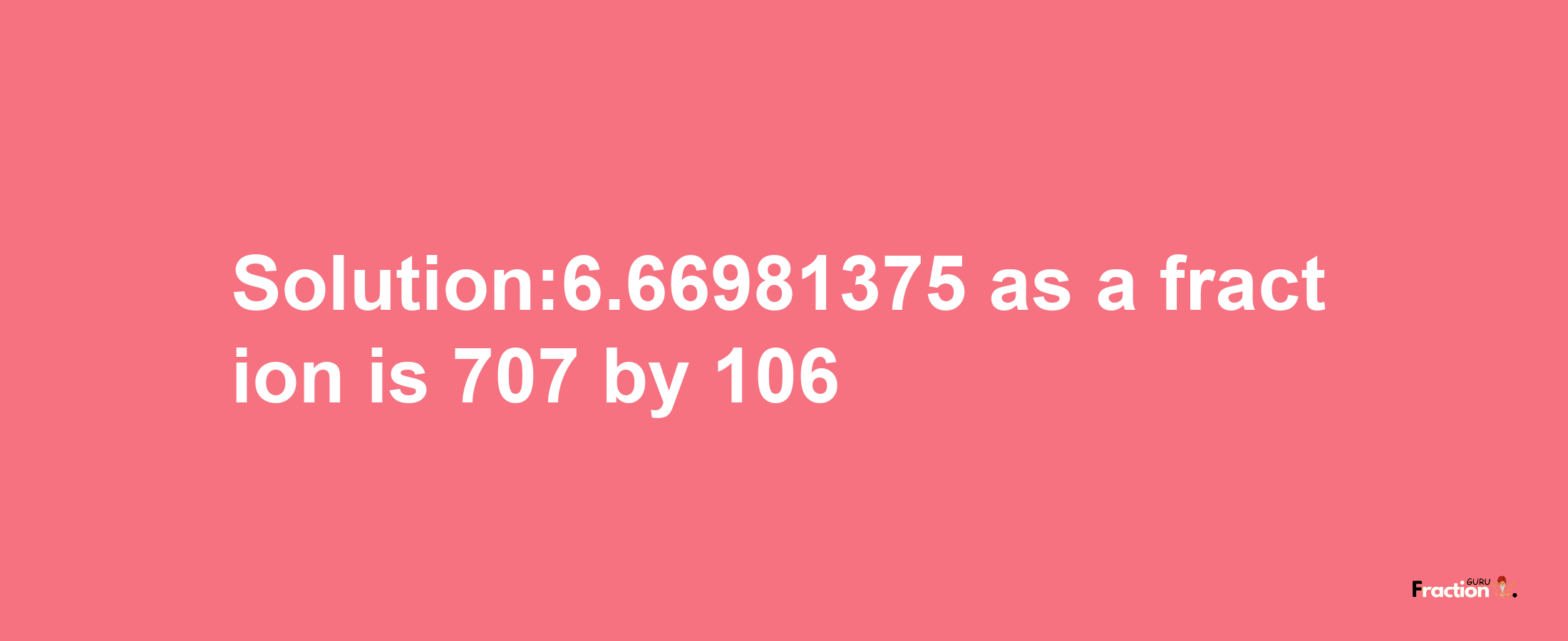 Solution:6.66981375 as a fraction is 707/106