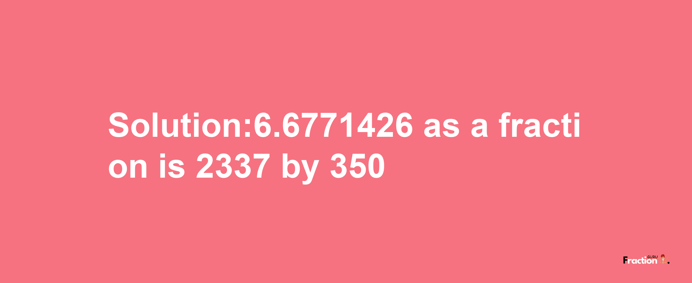 Solution:6.6771426 as a fraction is 2337/350