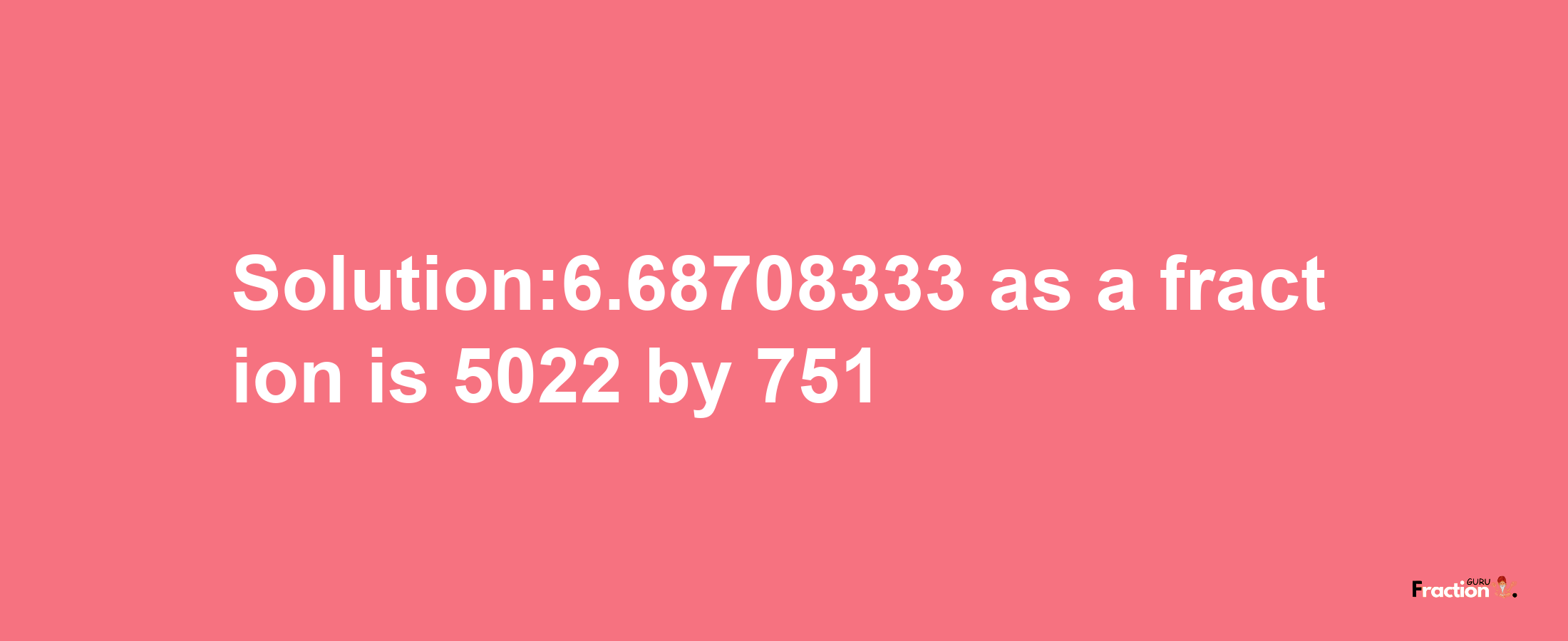 Solution:6.68708333 as a fraction is 5022/751