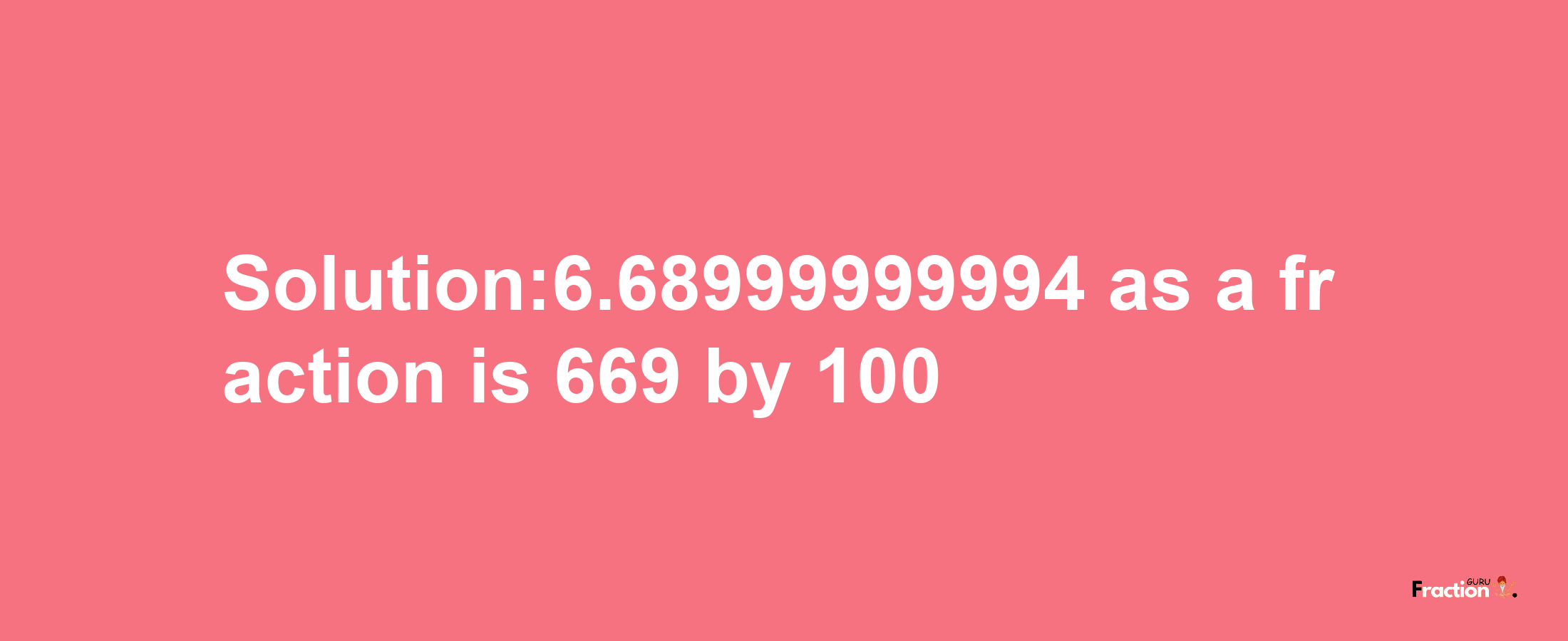 Solution:6.68999999994 as a fraction is 669/100